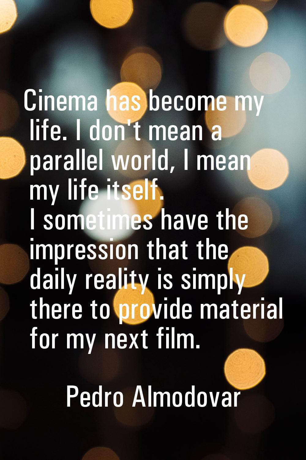 Cinema has become my life. I don't mean a parallel world, I mean my life itself. I sometimes have t