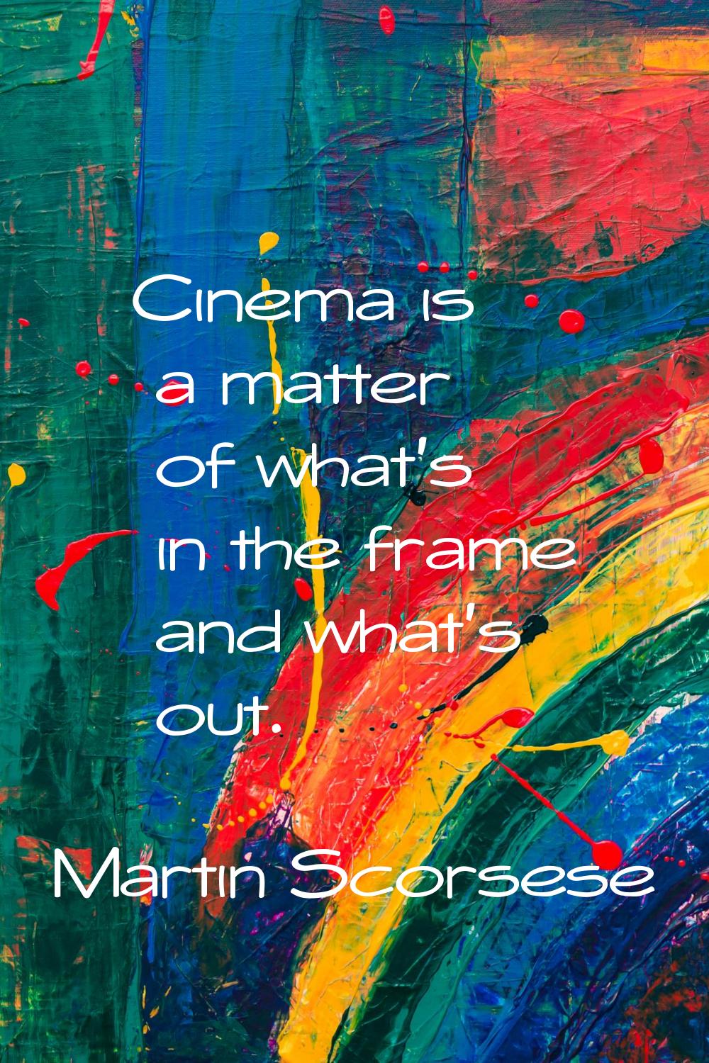 Cinema is a matter of what's in the frame and what's out.