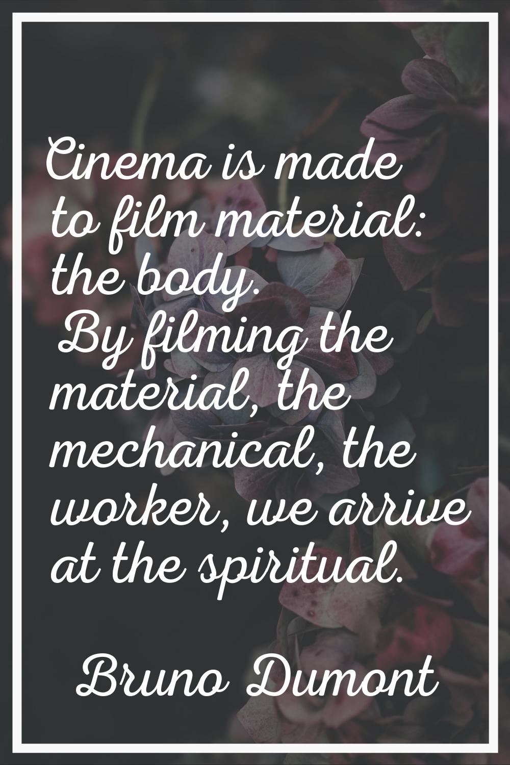 Cinema is made to film material: the body. By filming the material, the mechanical, the worker, we 
