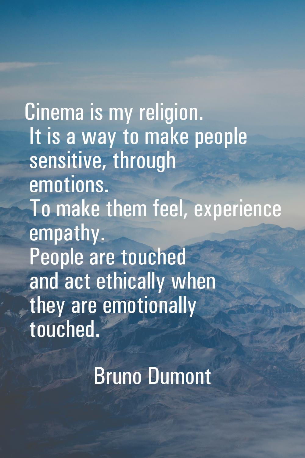 Cinema is my religion. It is a way to make people sensitive, through emotions. To make them feel, e