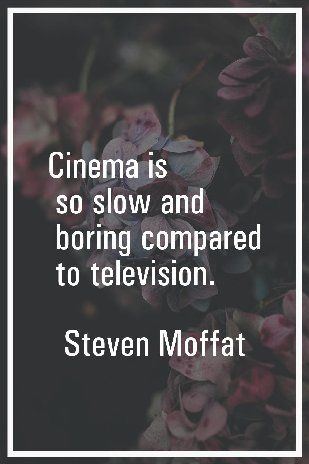 Cinema is so slow and boring compared to television.