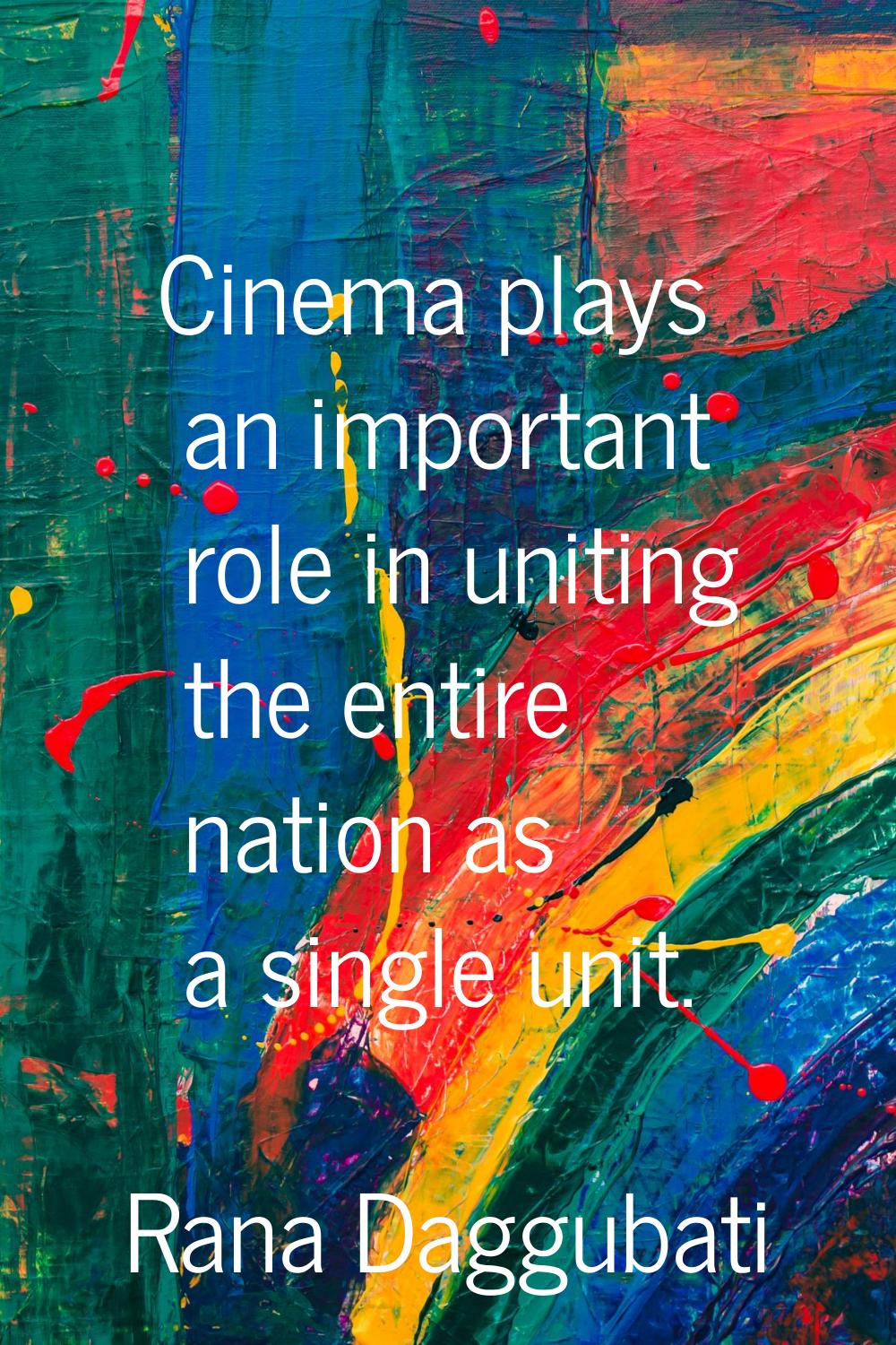 Cinema plays an important role in uniting the entire nation as a single unit.