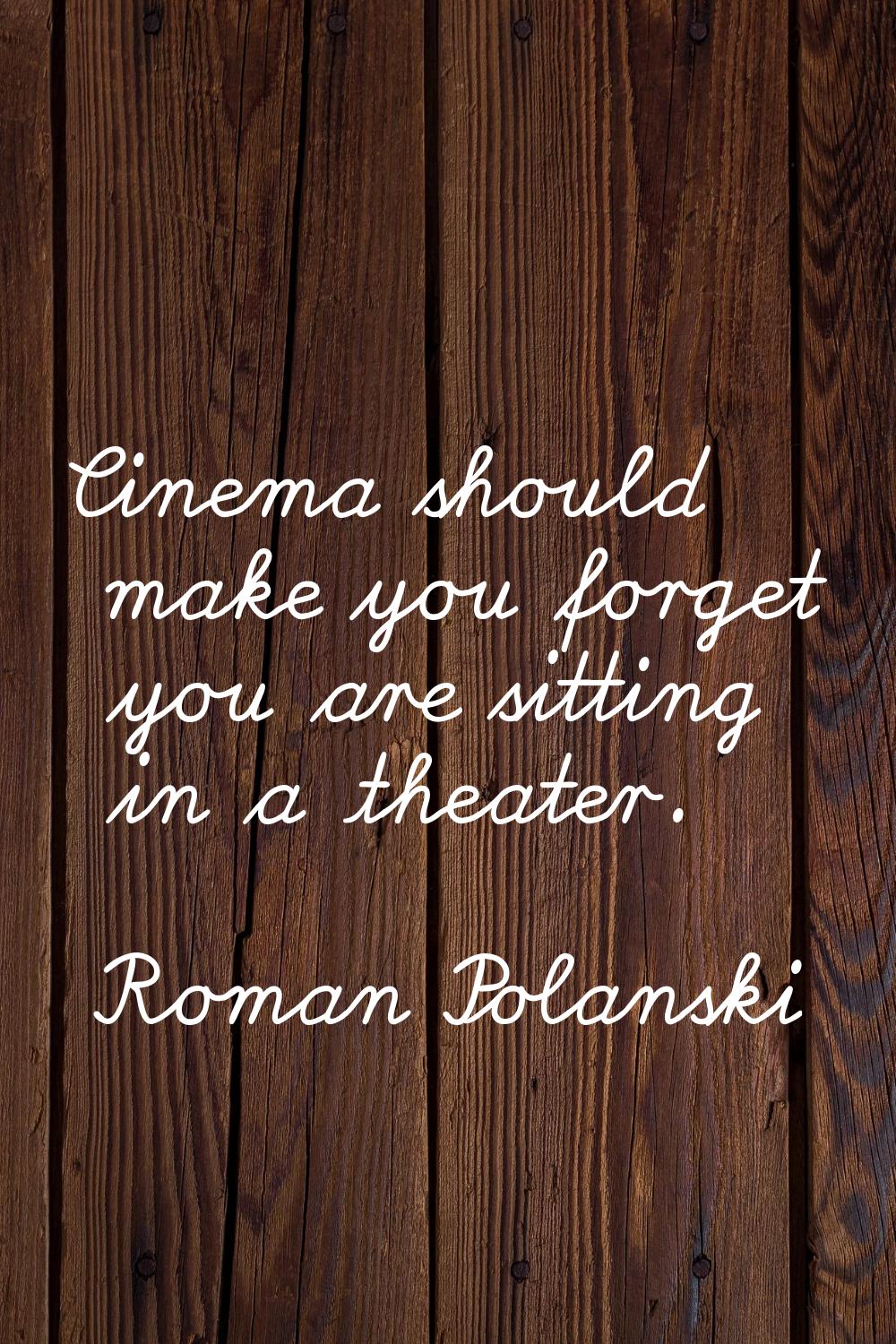 Cinema should make you forget you are sitting in a theater.
