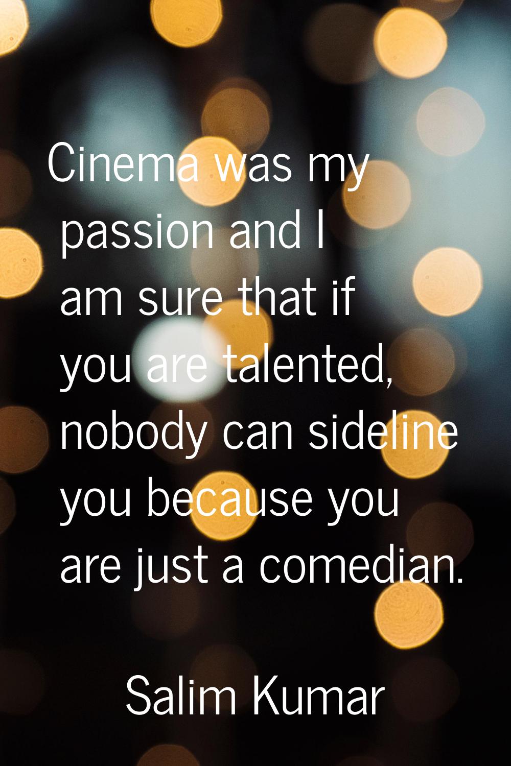 Cinema was my passion and I am sure that if you are talented, nobody can sideline you because you a