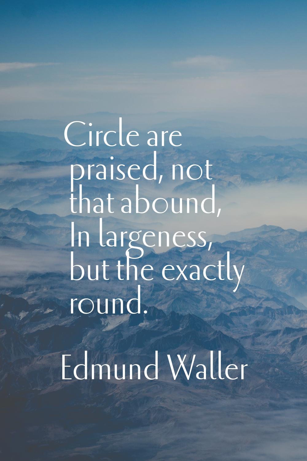 Circle are praised, not that abound, In largeness, but the exactly round.