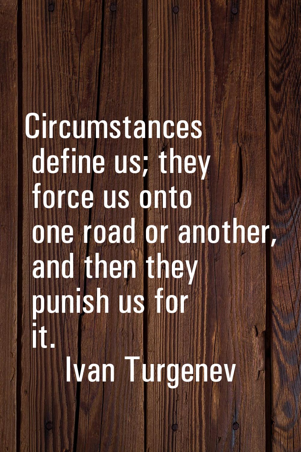 Circumstances define us; they force us onto one road or another, and then they punish us for it.