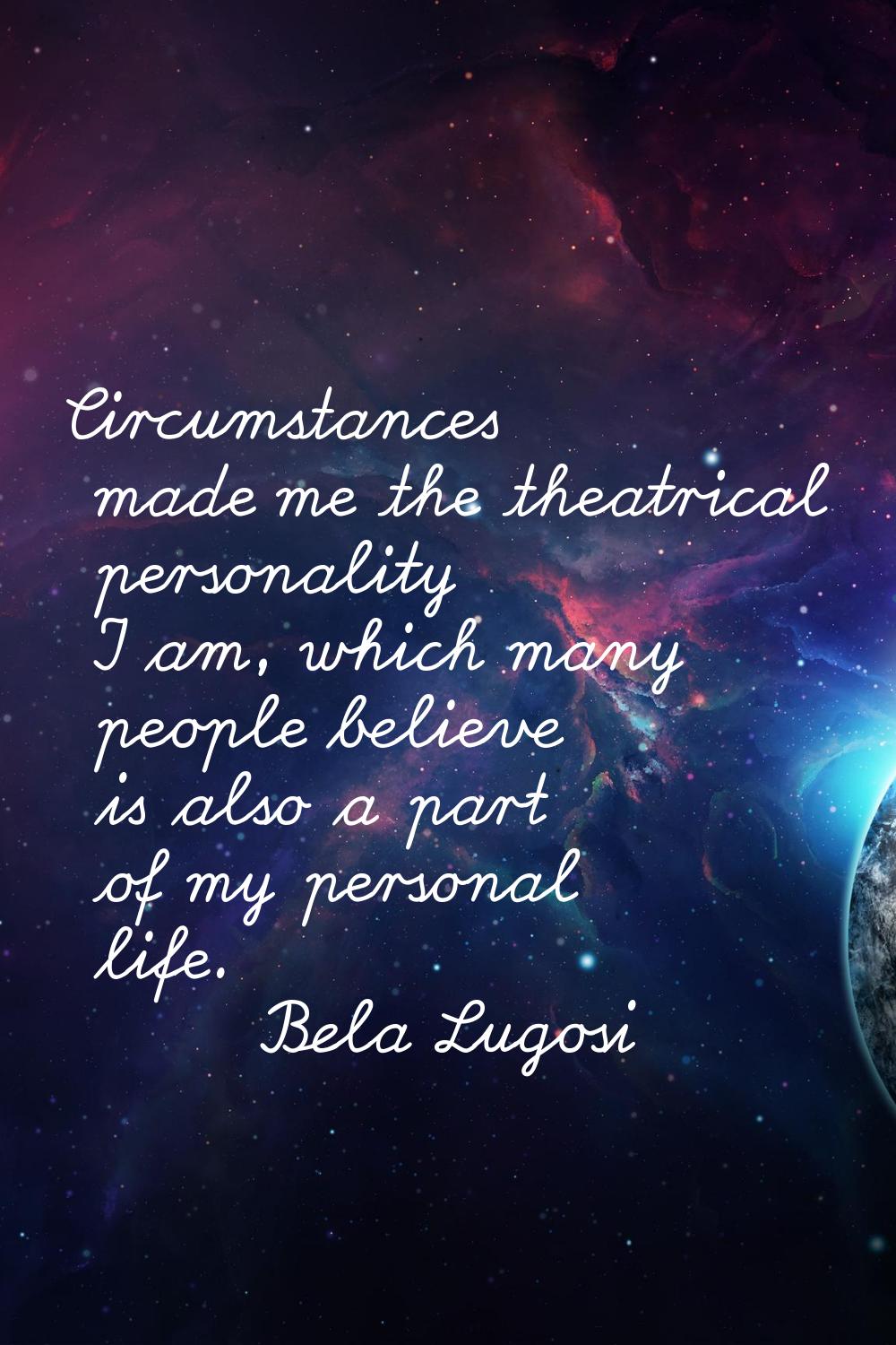 Circumstances made me the theatrical personality I am, which many people believe is also a part of 