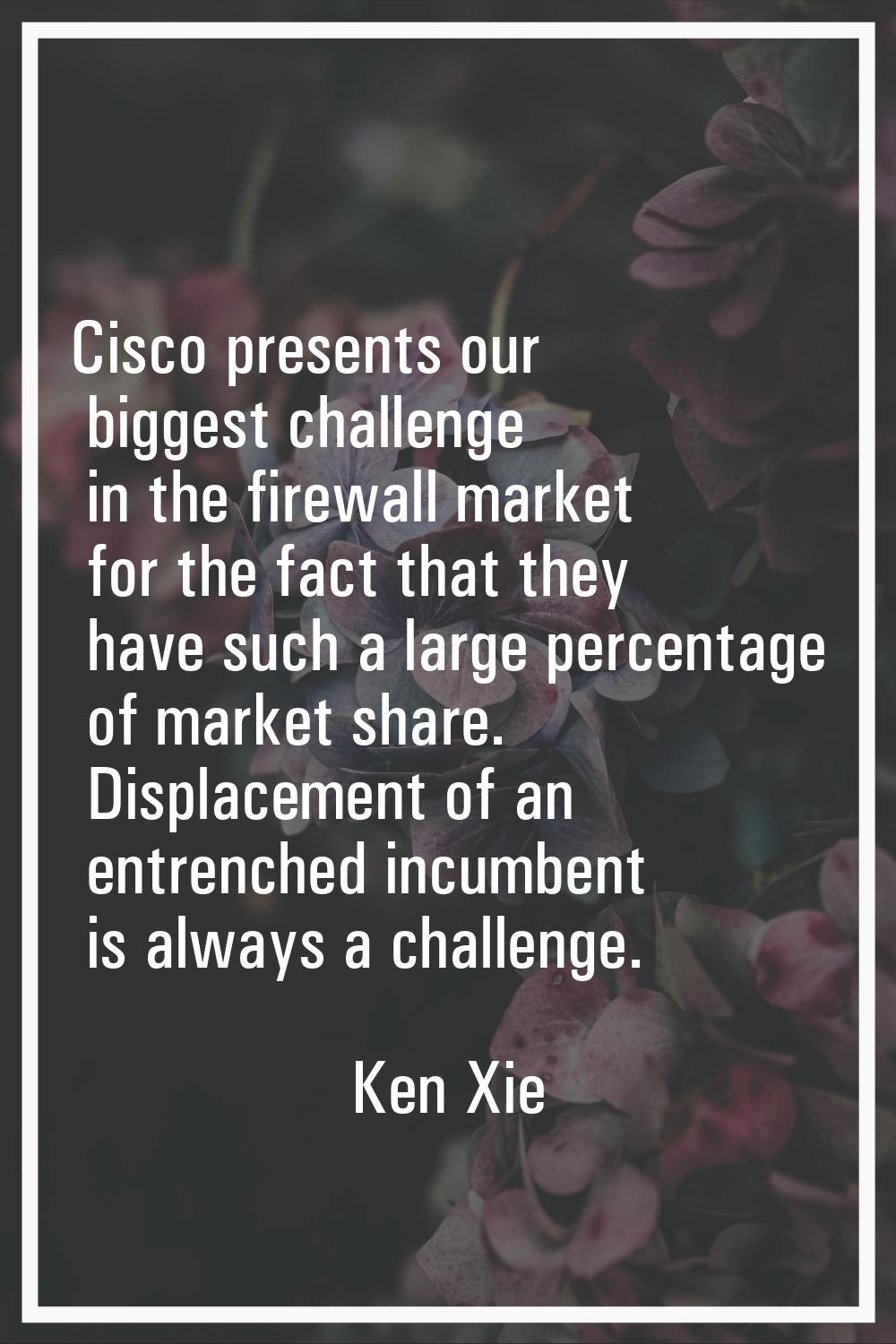 Cisco presents our biggest challenge in the firewall market for the fact that they have such a larg