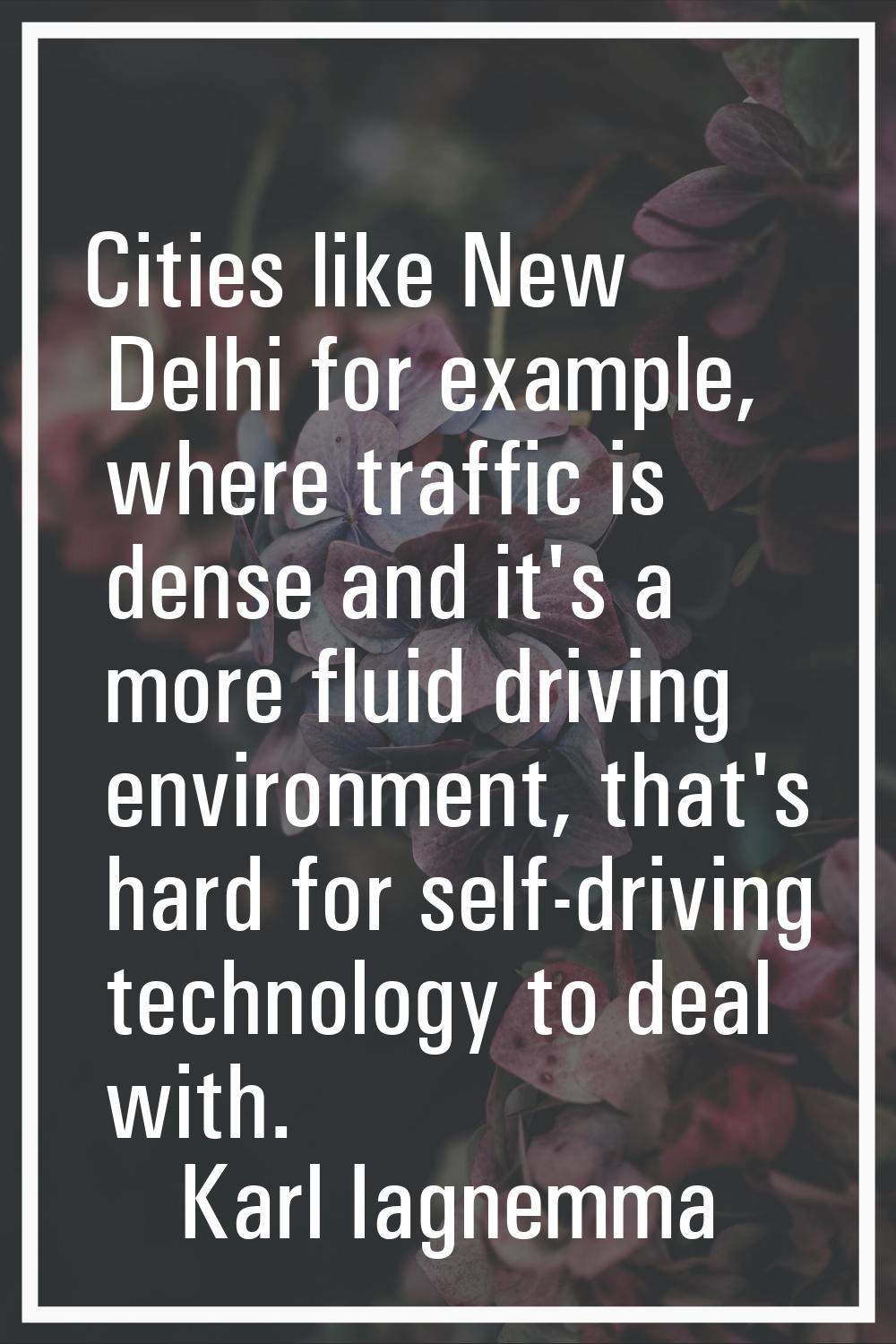 Cities like New Delhi for example, where traffic is dense and it's a more fluid driving environment