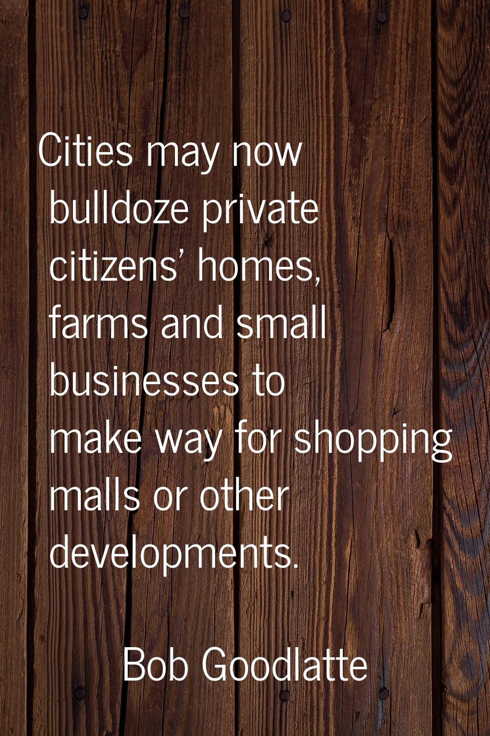 Cities may now bulldoze private citizens' homes, farms and small businesses to make way for shoppin