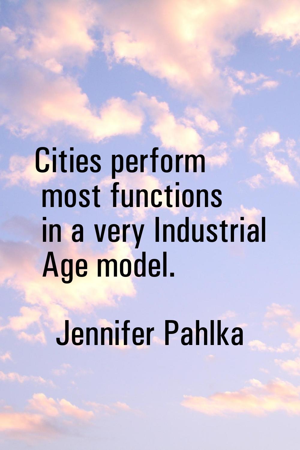 Cities perform most functions in a very Industrial Age model.