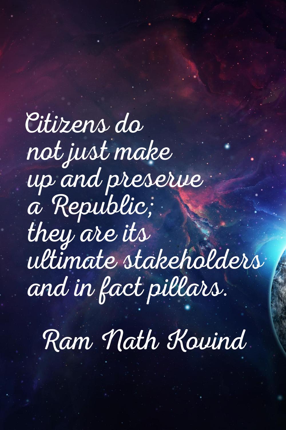 Citizens do not just make up and preserve a Republic; they are its ultimate stakeholders and in fac