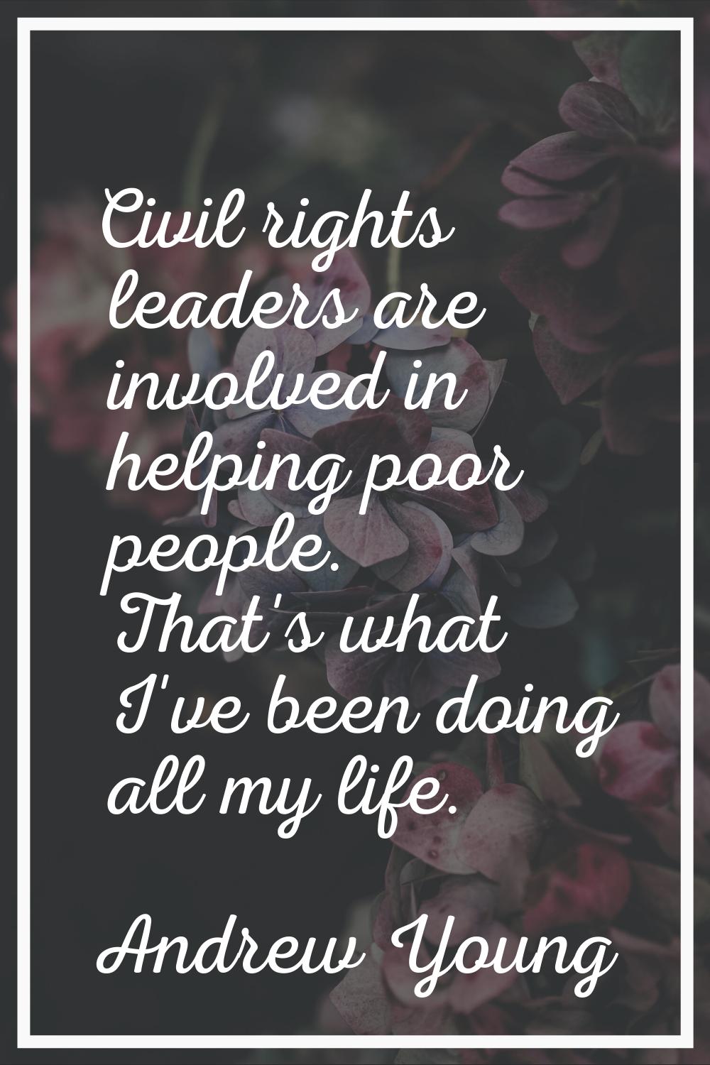 Civil rights leaders are involved in helping poor people. That's what I've been doing all my life.