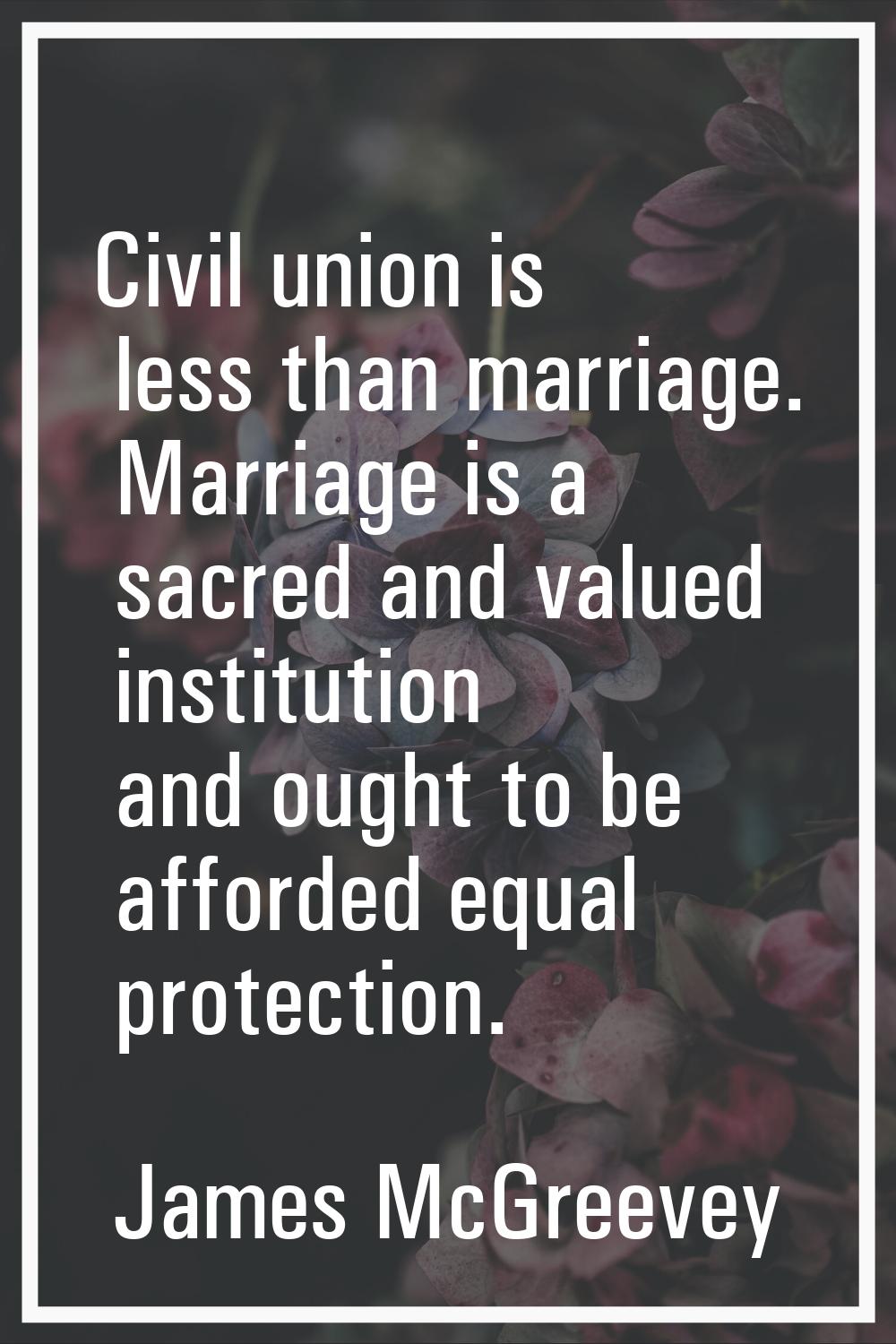 Civil union is less than marriage. Marriage is a sacred and valued institution and ought to be affo