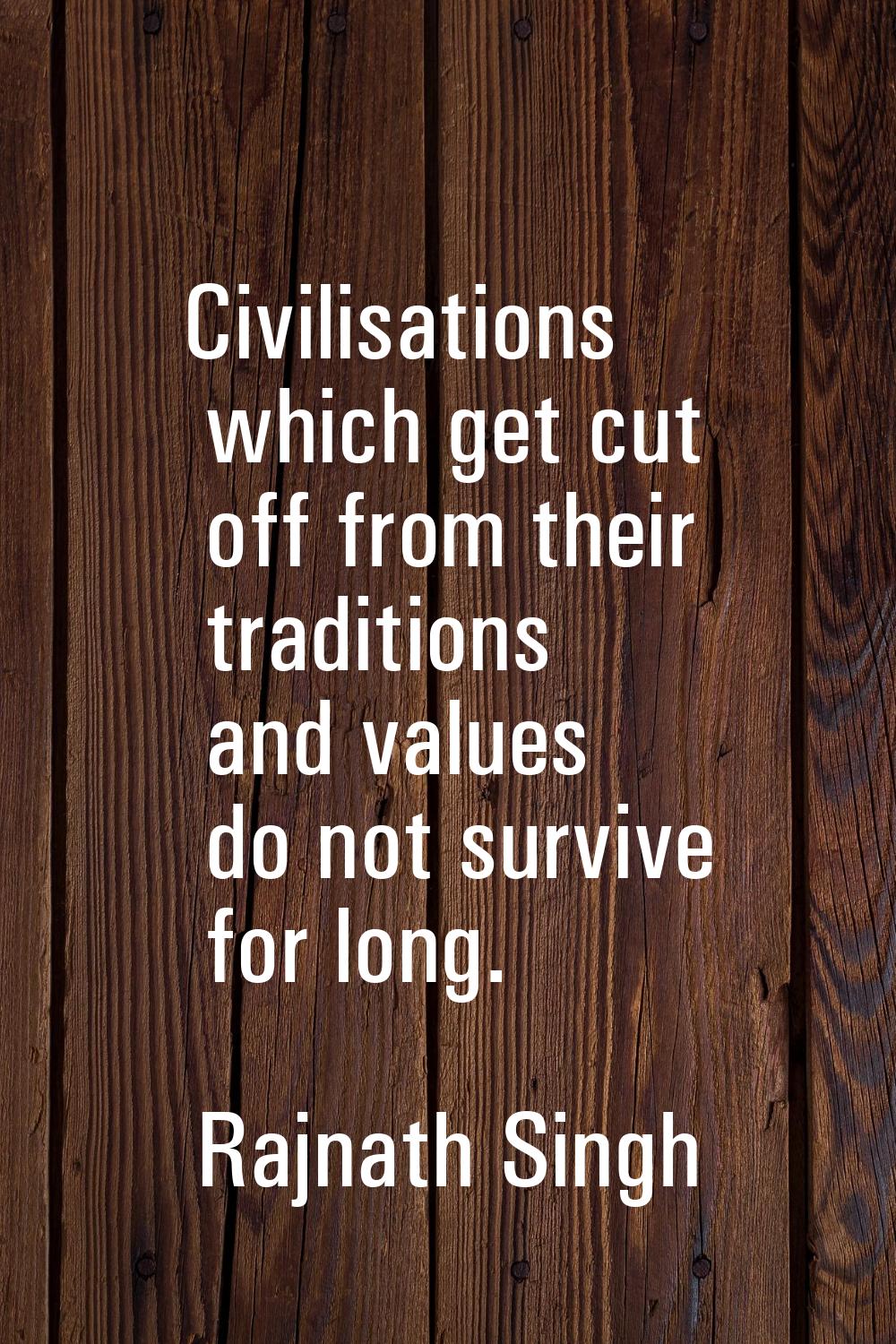 Civilisations which get cut off from their traditions and values do not survive for long.
