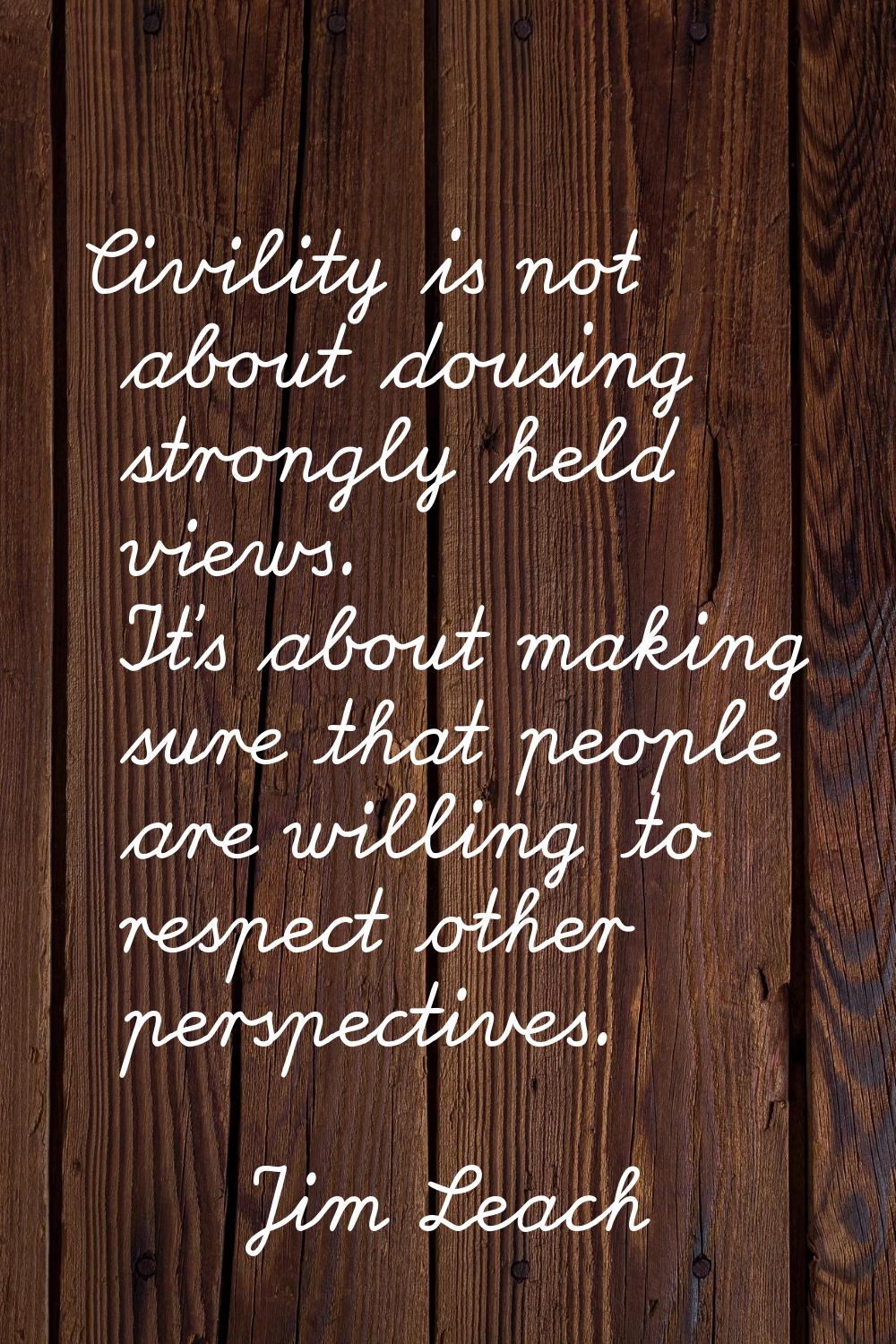 Civility is not about dousing strongly held views. It's about making sure that people are willing t