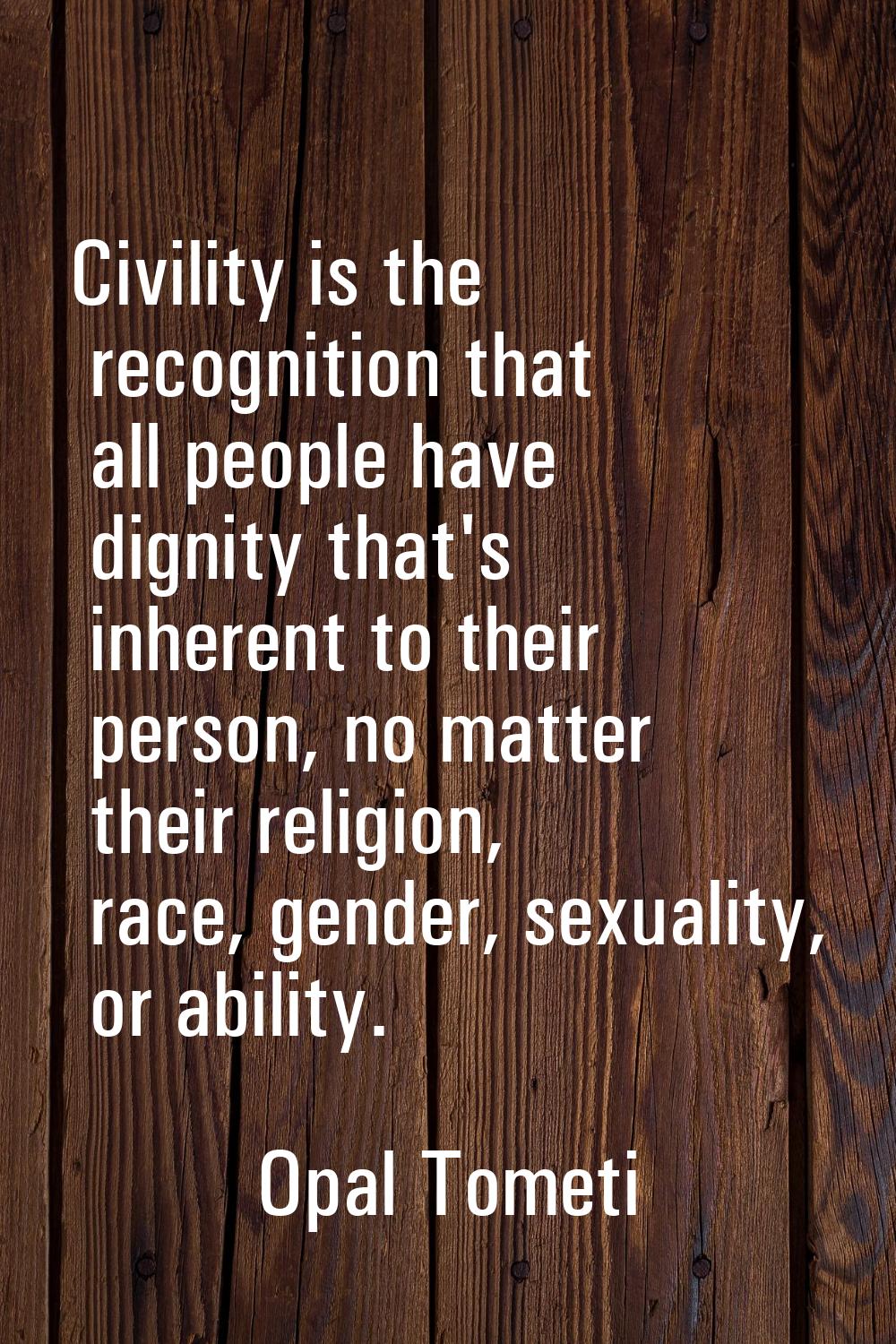 Civility is the recognition that all people have dignity that's inherent to their person, no matter