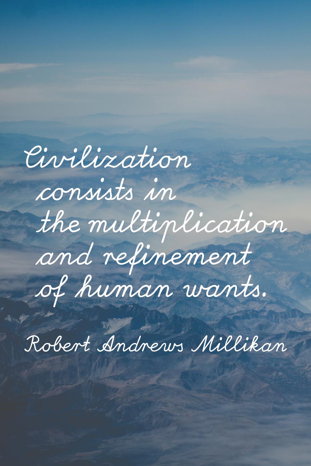 Civilization consists in the multiplication and refinement of human wants.