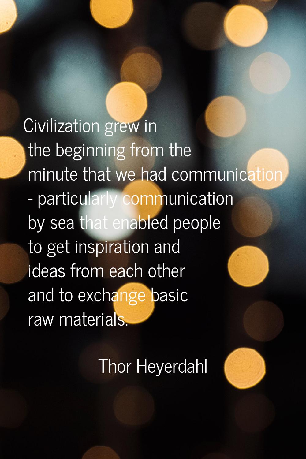 Civilization grew in the beginning from the minute that we had communication - particularly communi