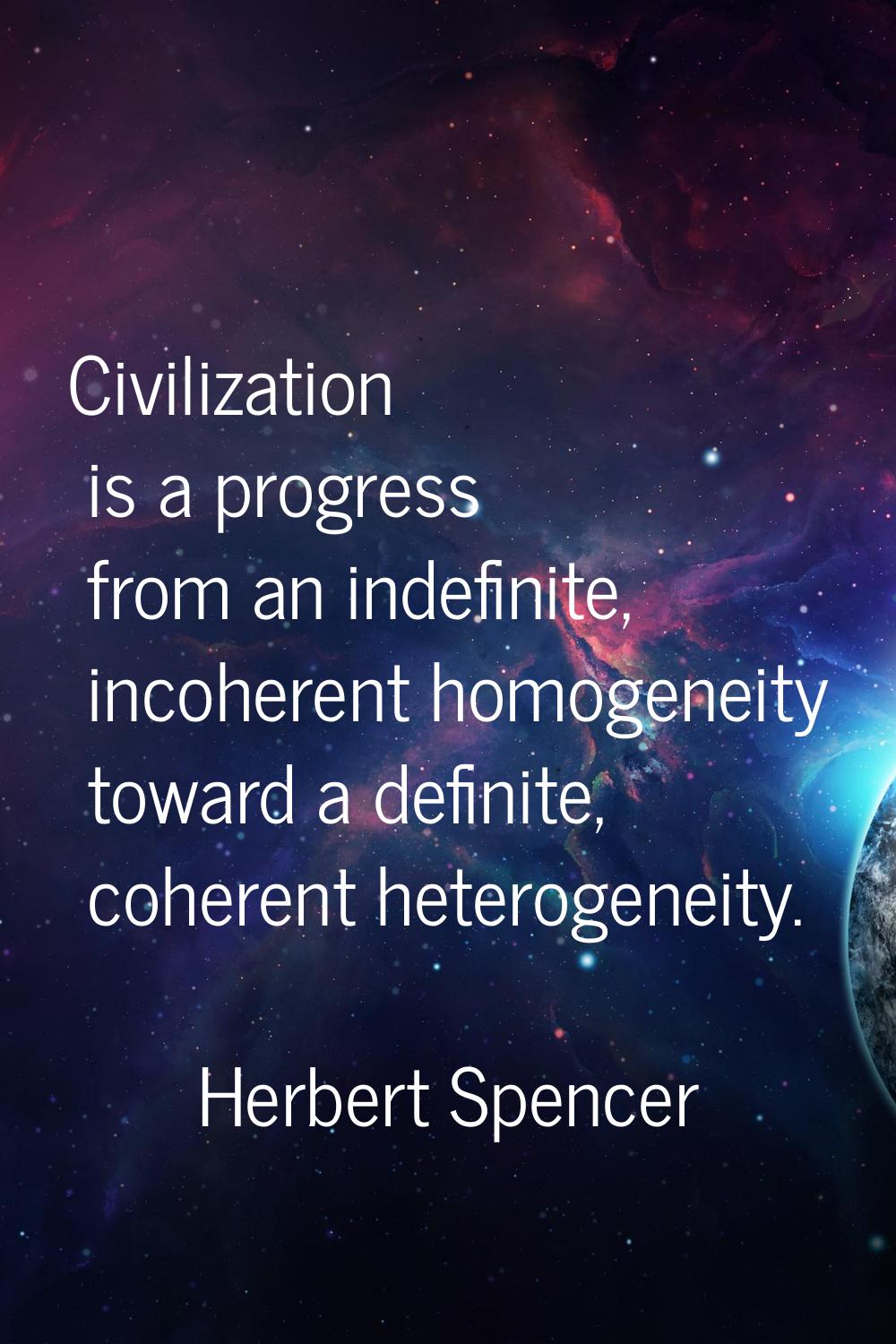 Civilization is a progress from an indefinite, incoherent homogeneity toward a definite, coherent h