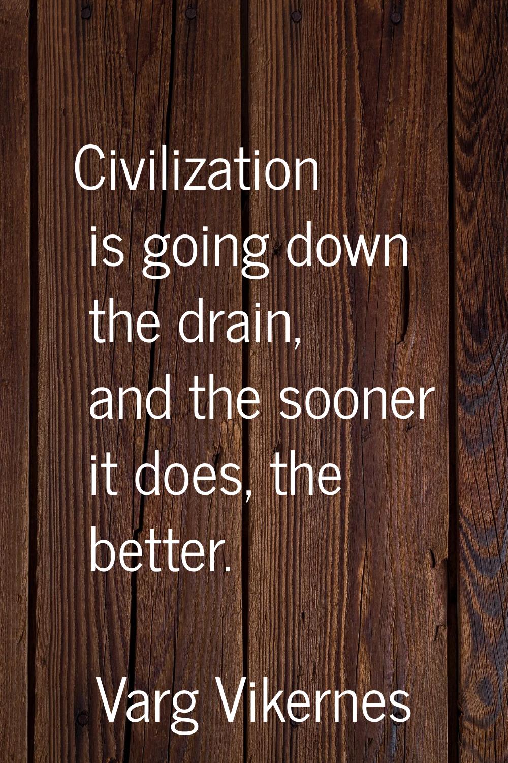 Civilization is going down the drain, and the sooner it does, the better.