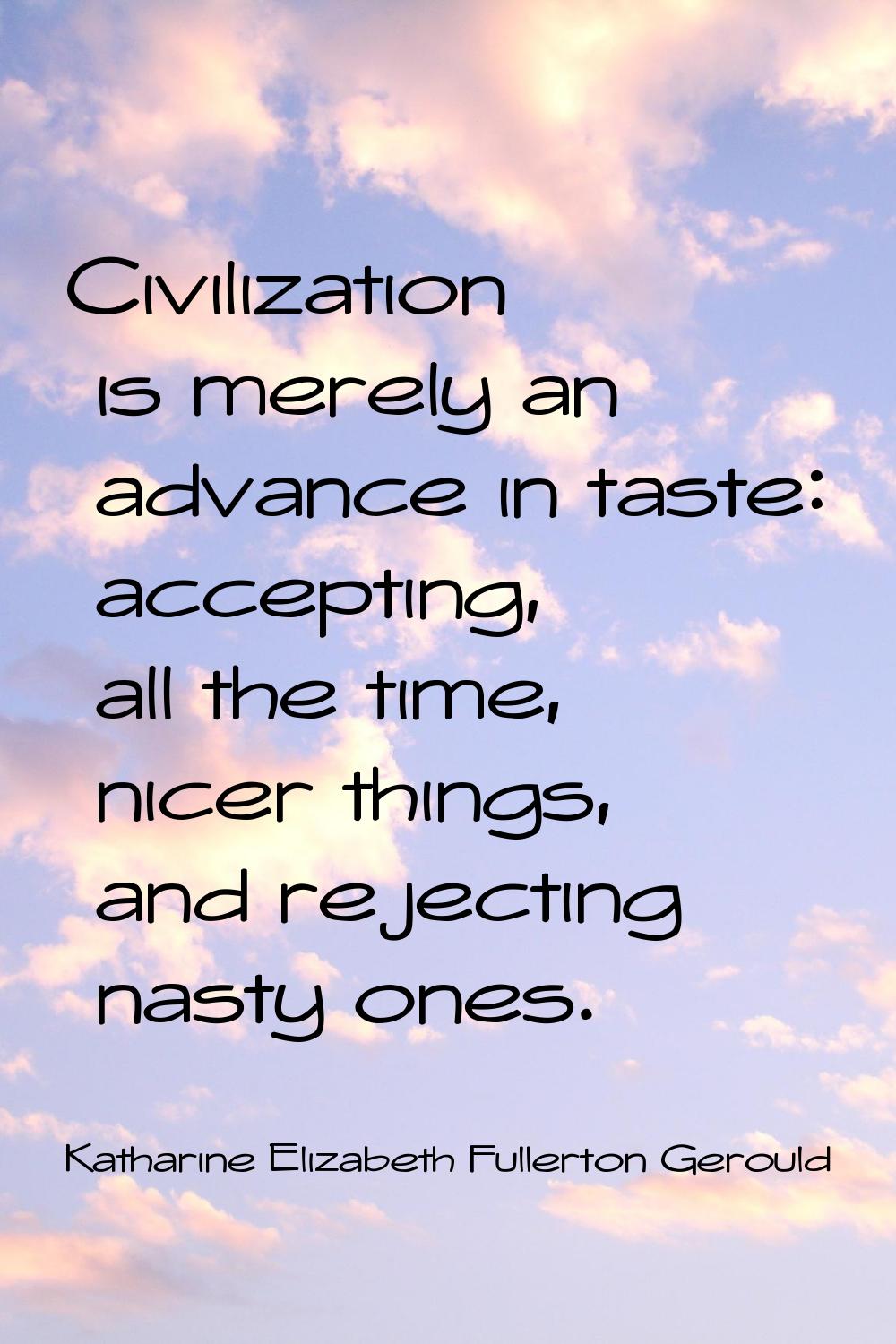 Civilization is merely an advance in taste: accepting, all the time, nicer things, and rejecting na