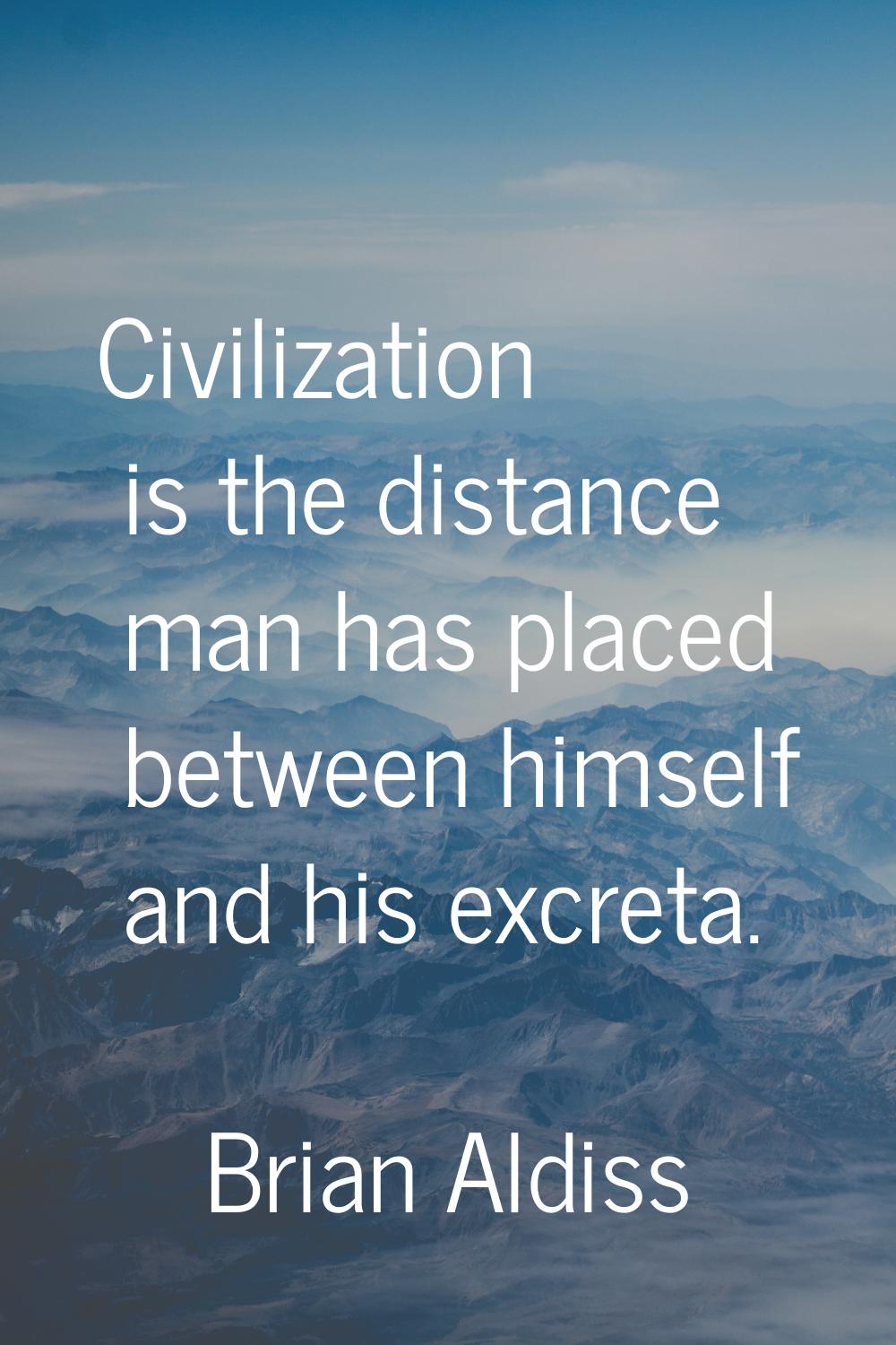 Civilization is the distance man has placed between himself and his excreta.