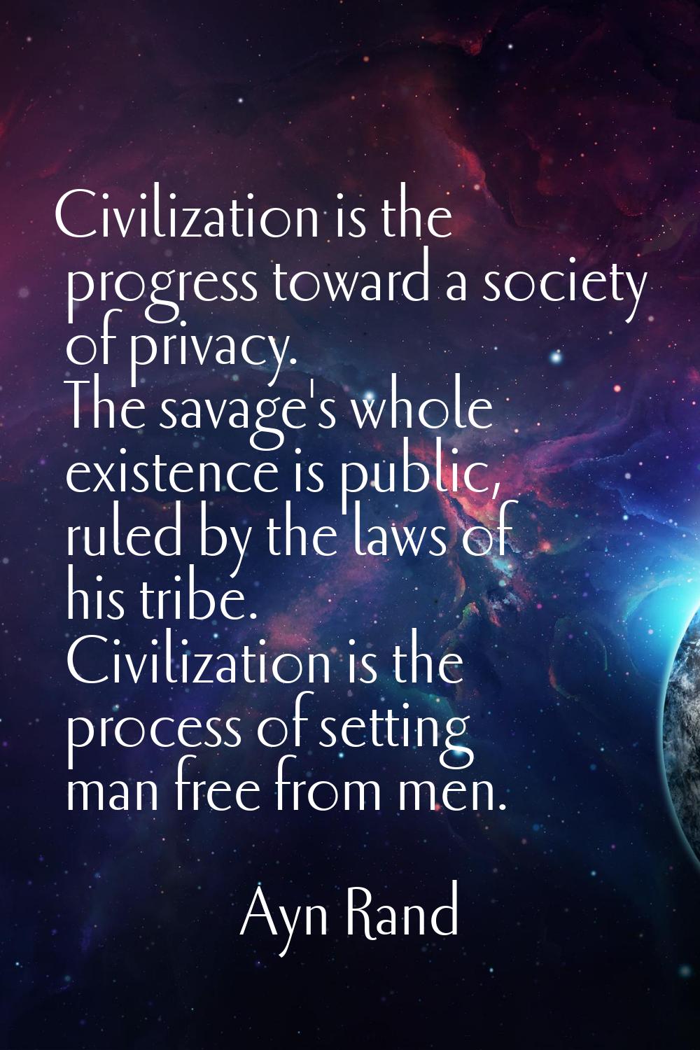 Civilization is the progress toward a society of privacy. The savage's whole existence is public, r