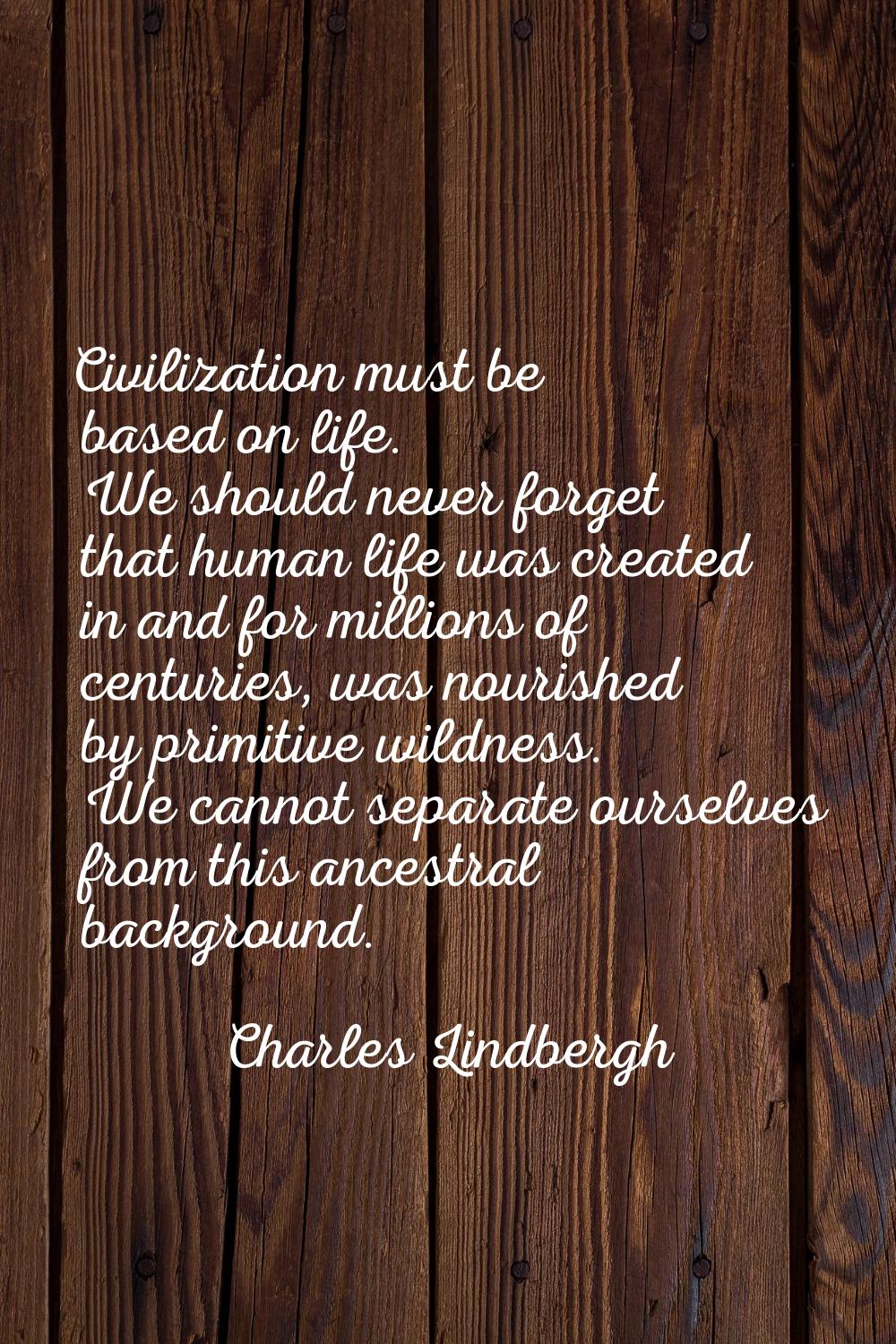Civilization must be based on life. We should never forget that human life was created in and for m