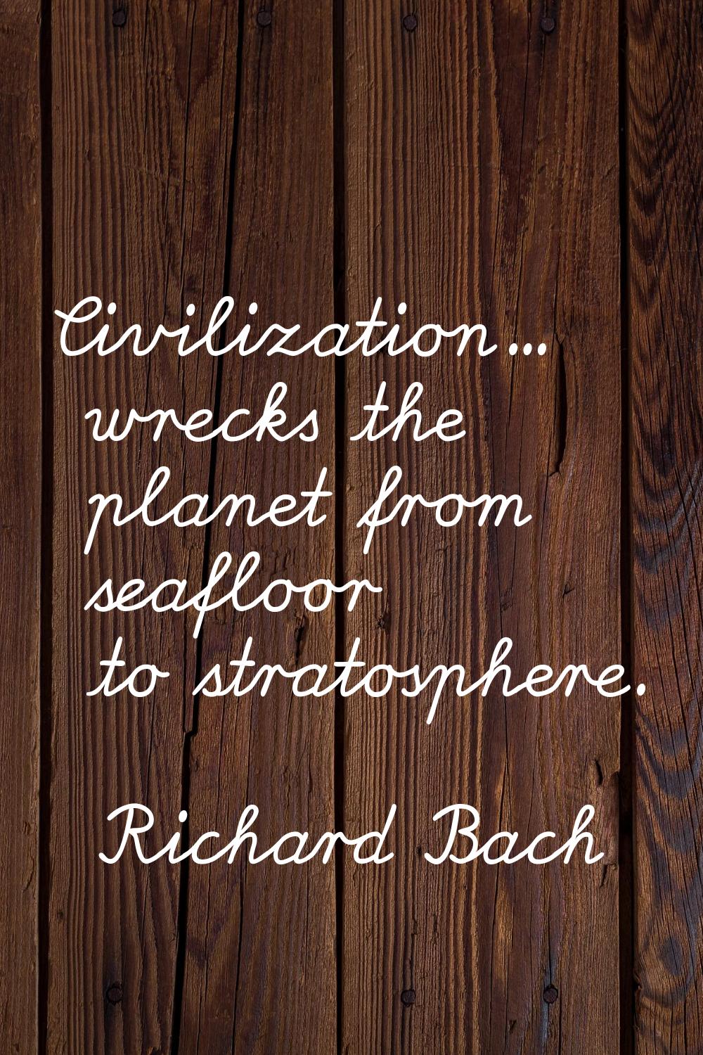 Civilization... wrecks the planet from seafloor to stratosphere.