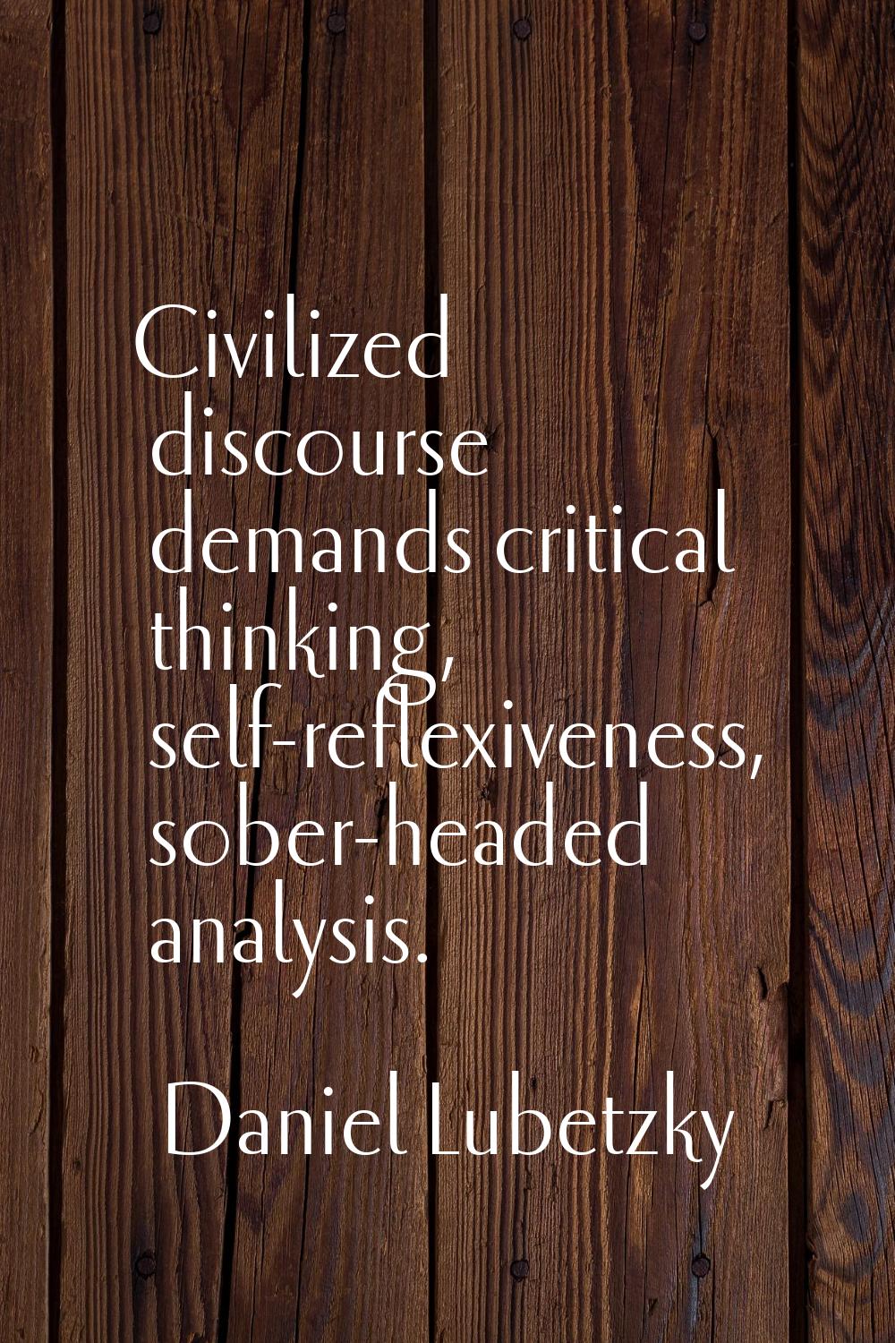 Civilized discourse demands critical thinking, self-reflexiveness, sober-headed analysis.