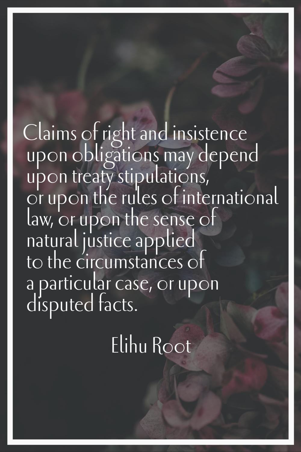 Claims of right and insistence upon obligations may depend upon treaty stipulations, or upon the ru
