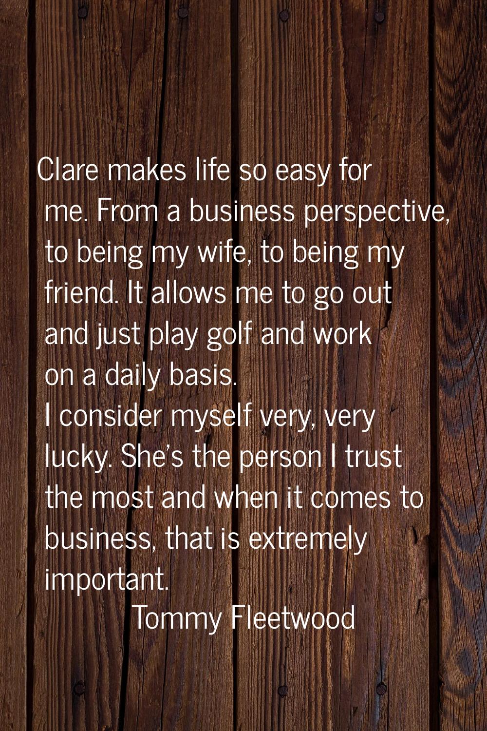 Clare makes life so easy for me. From a business perspective, to being my wife, to being my friend.