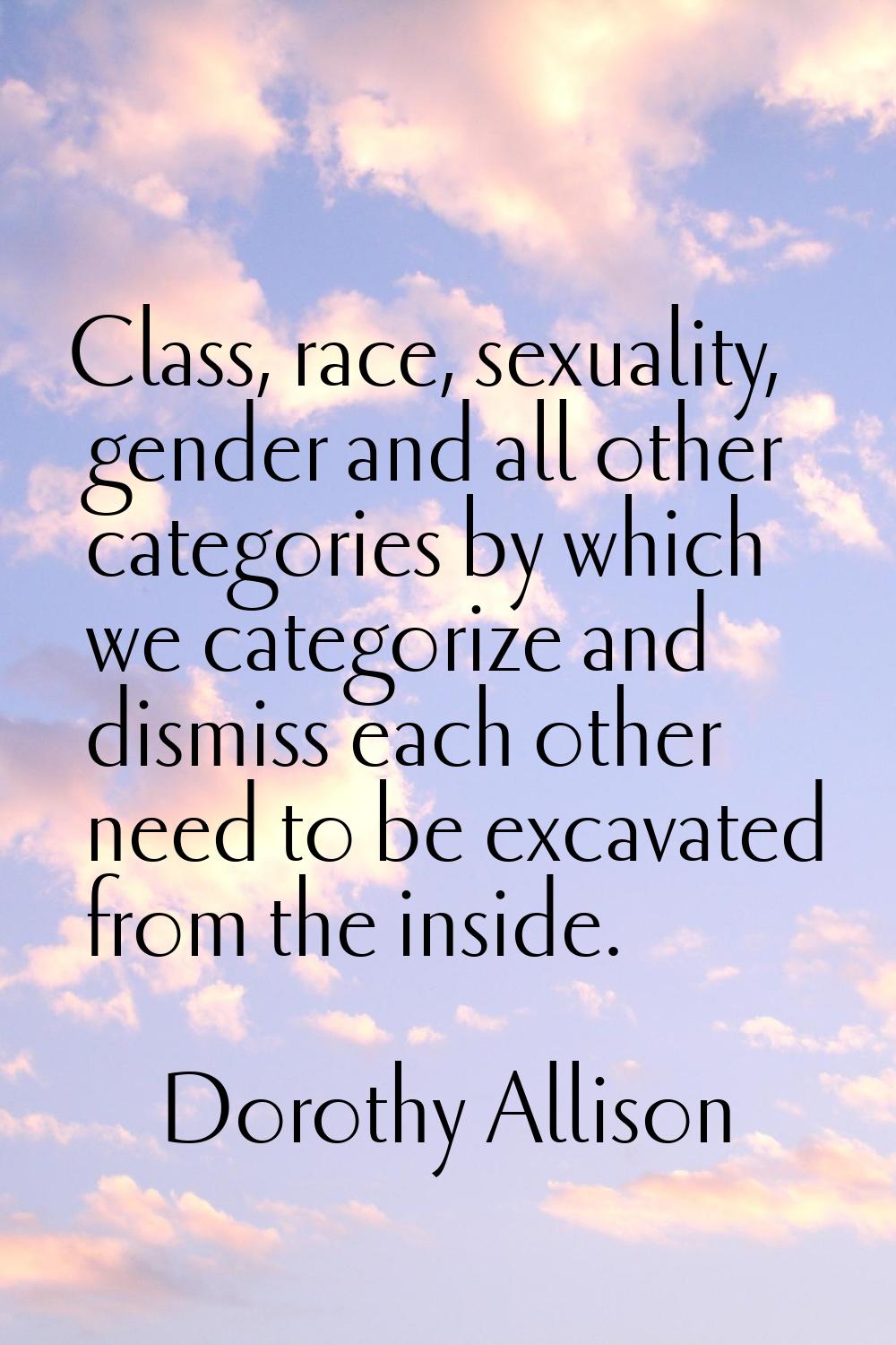 Class, race, sexuality, gender and all other categories by which we categorize and dismiss each oth
