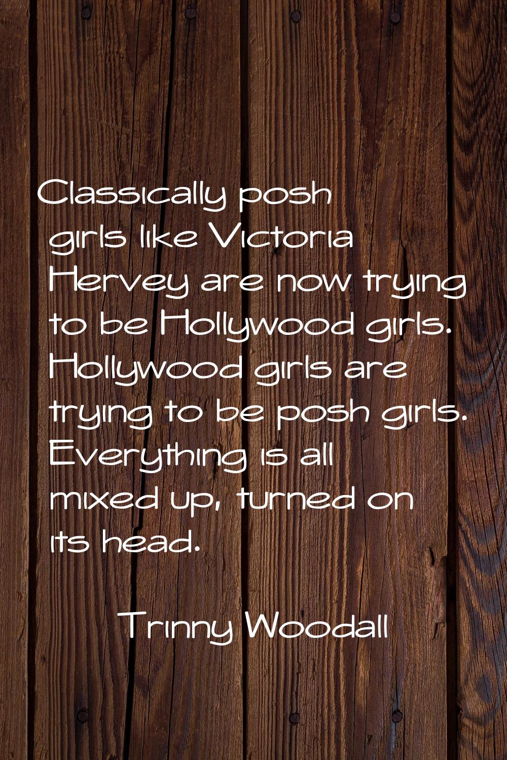 Classically posh girls like Victoria Hervey are now trying to be Hollywood girls. Hollywood girls a