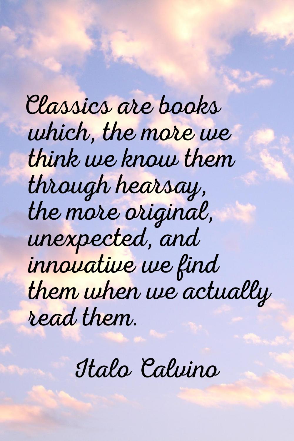 Classics are books which, the more we think we know them through hearsay, the more original, unexpe