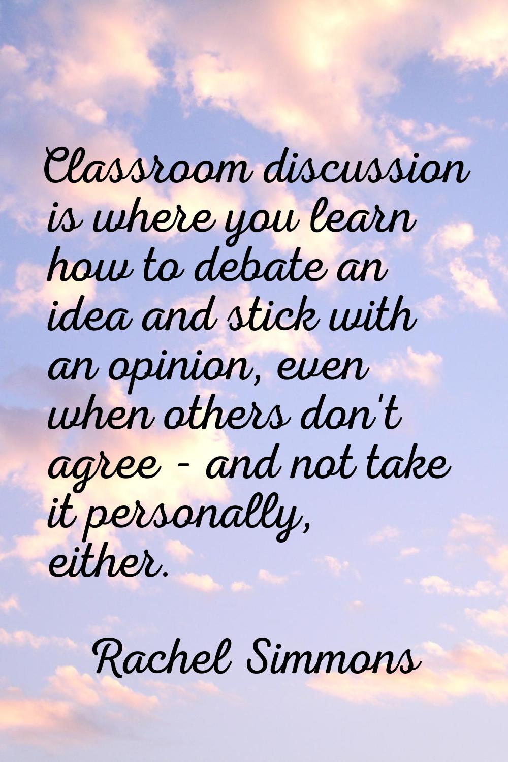 Classroom discussion is where you learn how to debate an idea and stick with an opinion, even when 