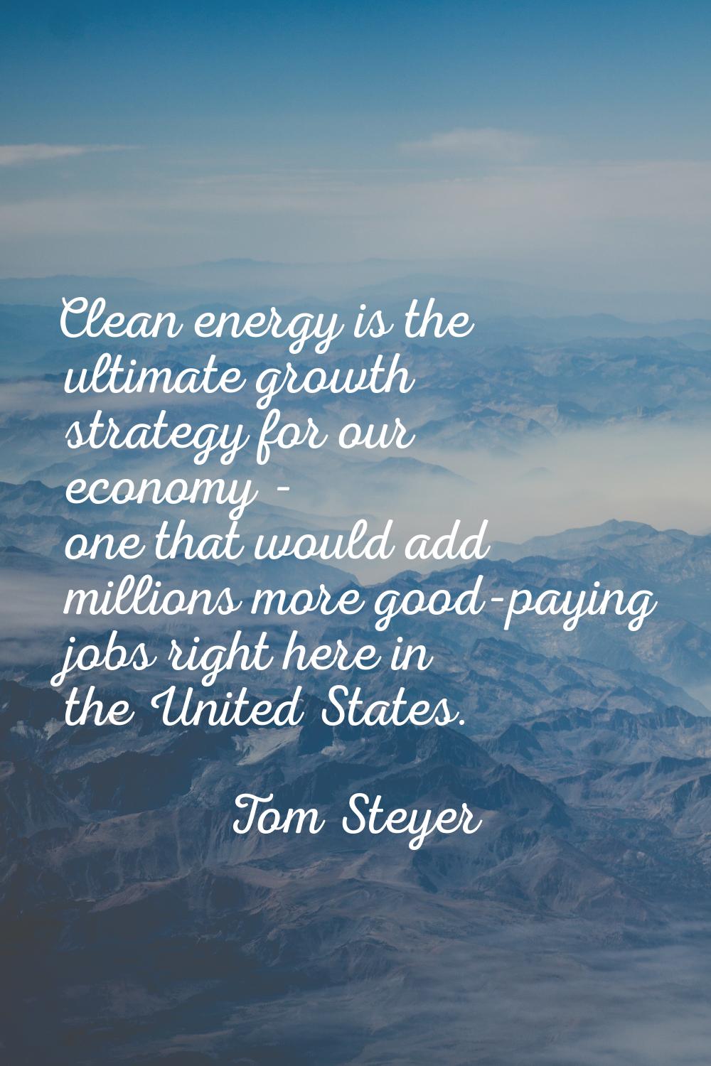Clean energy is the ultimate growth strategy for our economy - one that would add millions more goo