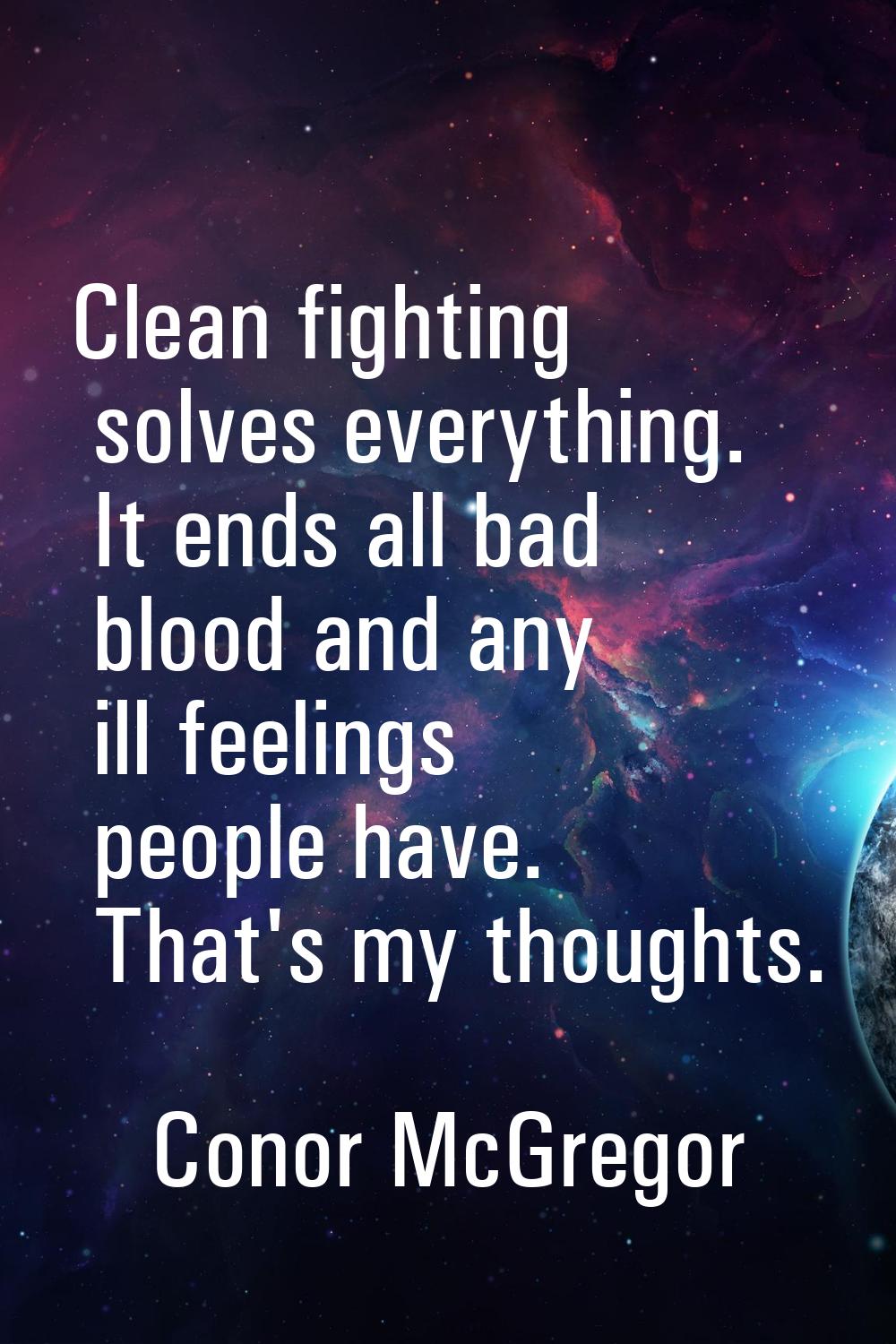 Clean fighting solves everything. It ends all bad blood and any ill feelings people have. That's my