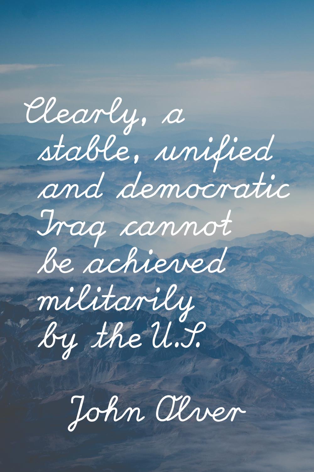 Clearly, a stable, unified and democratic Iraq cannot be achieved militarily by the U.S.
