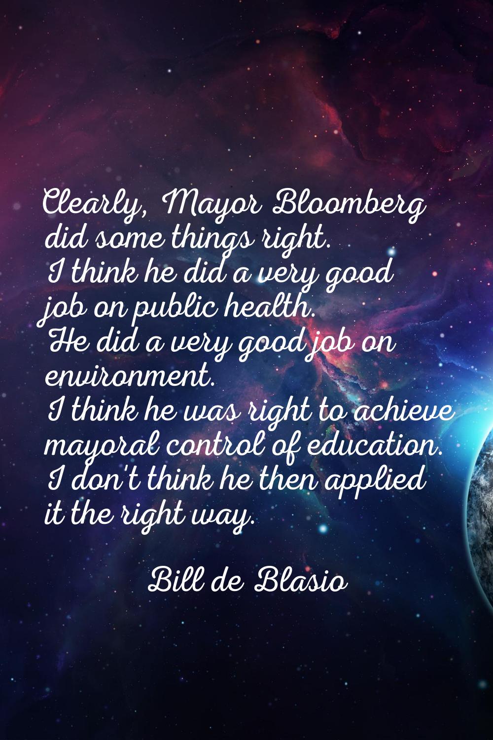 Clearly, Mayor Bloomberg did some things right. I think he did a very good job on public health. He