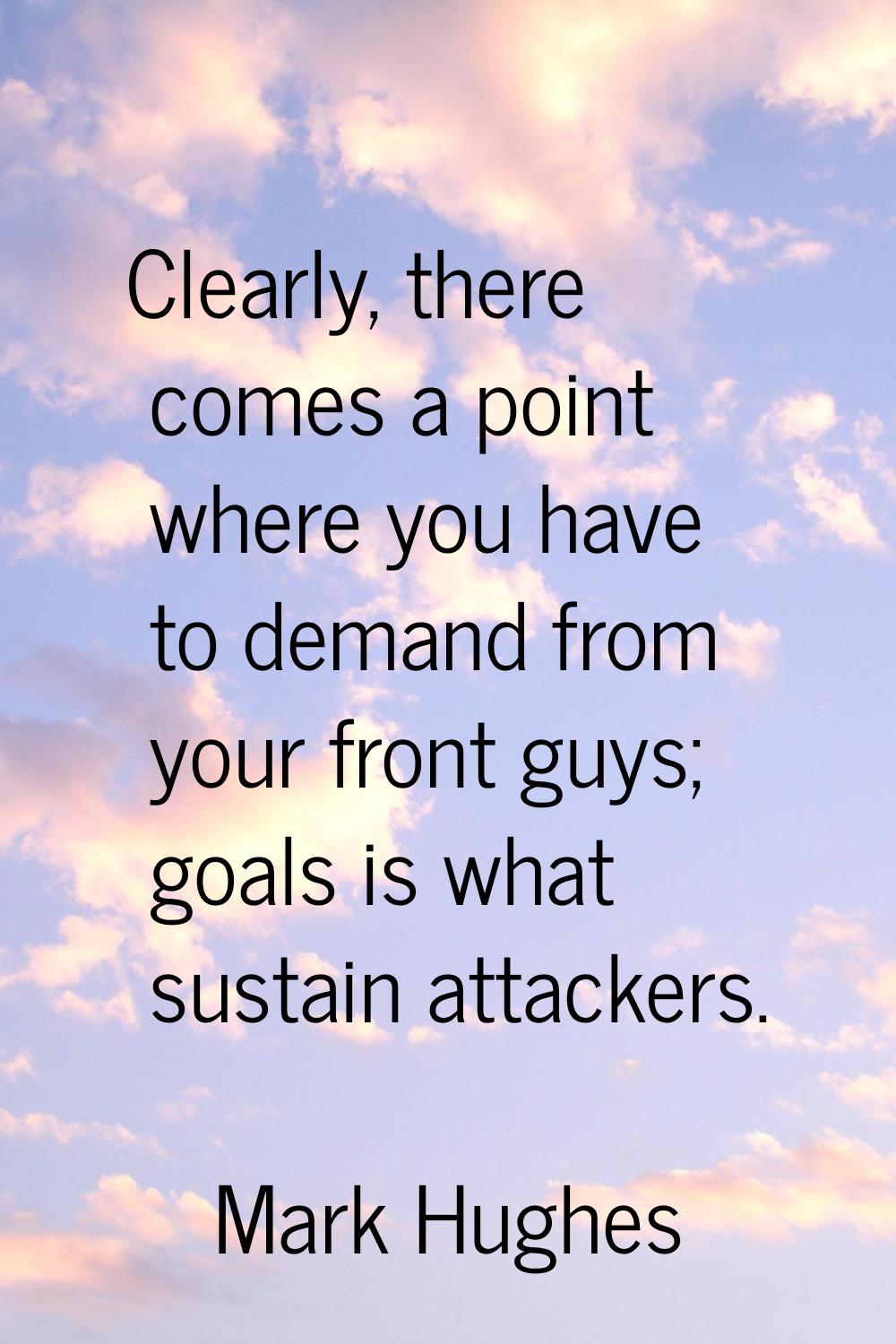 Clearly, there comes a point where you have to demand from your front guys; goals is what sustain a