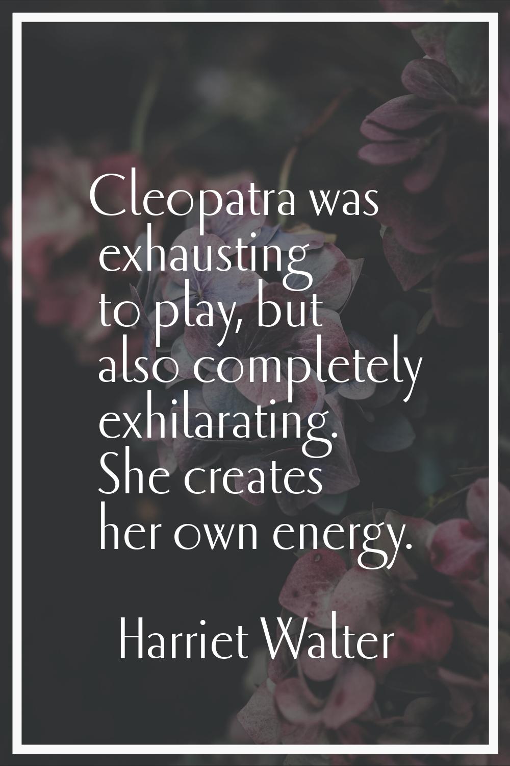 Cleopatra was exhausting to play, but also completely exhilarating. She creates her own energy.