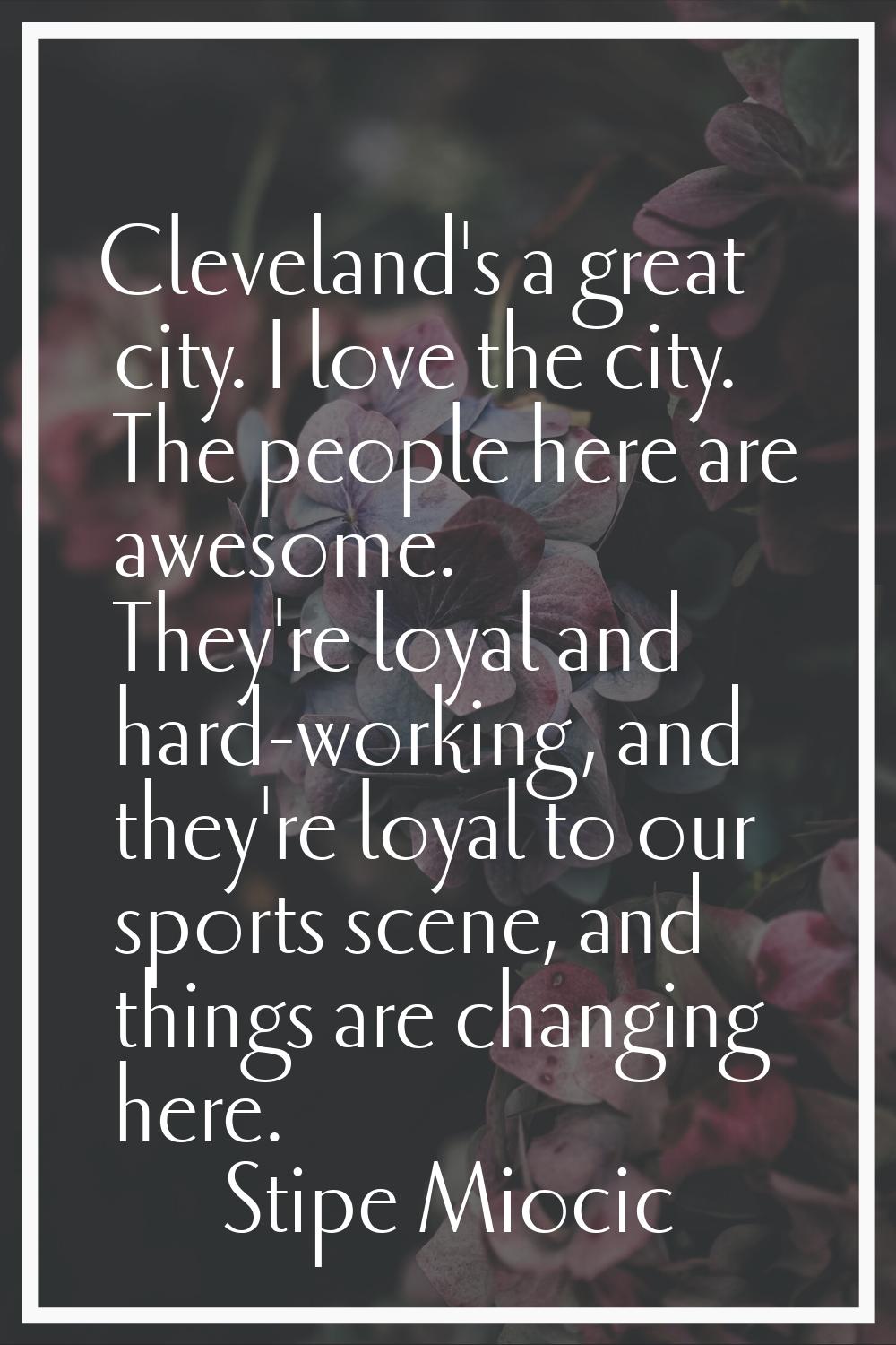 Cleveland's a great city. I love the city. The people here are awesome. They're loyal and hard-work