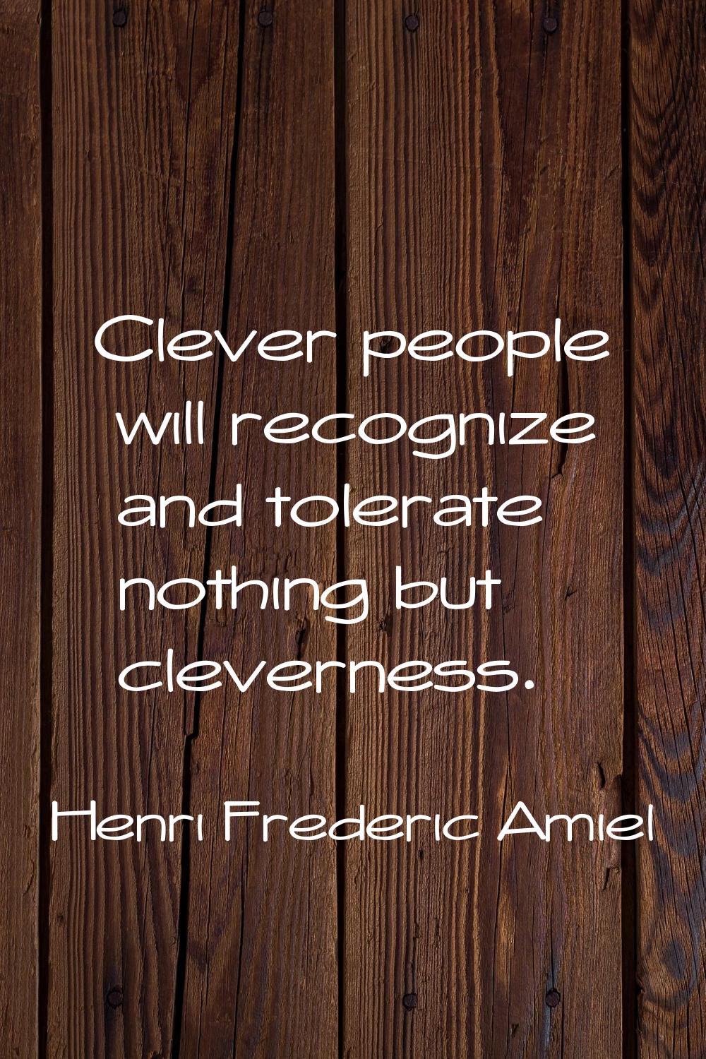 Clever people will recognize and tolerate nothing but cleverness.