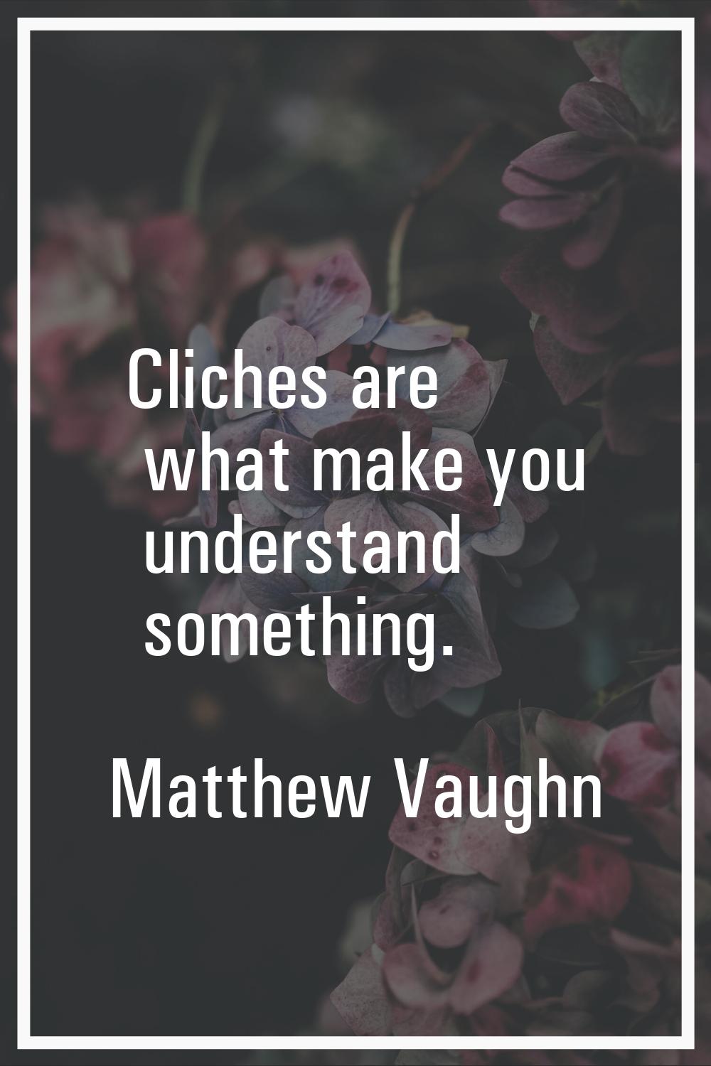 Cliches are what make you understand something.