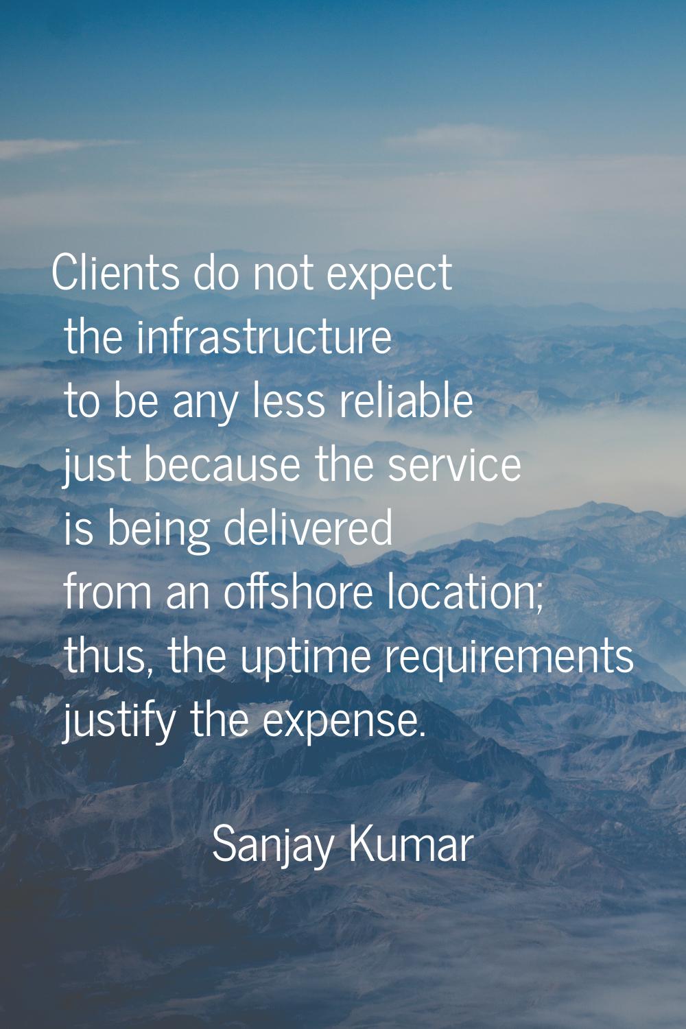 Clients do not expect the infrastructure to be any less reliable just because the service is being 