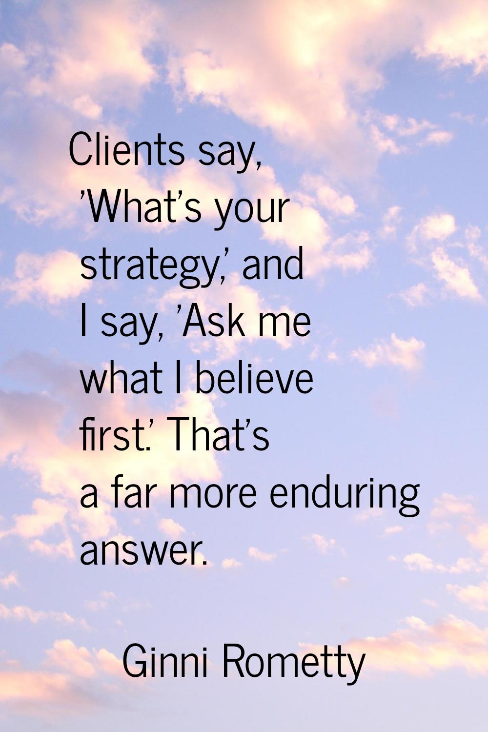 Clients say, 'What's your strategy,' and I say, 'Ask me what I believe first.' That's a far more en