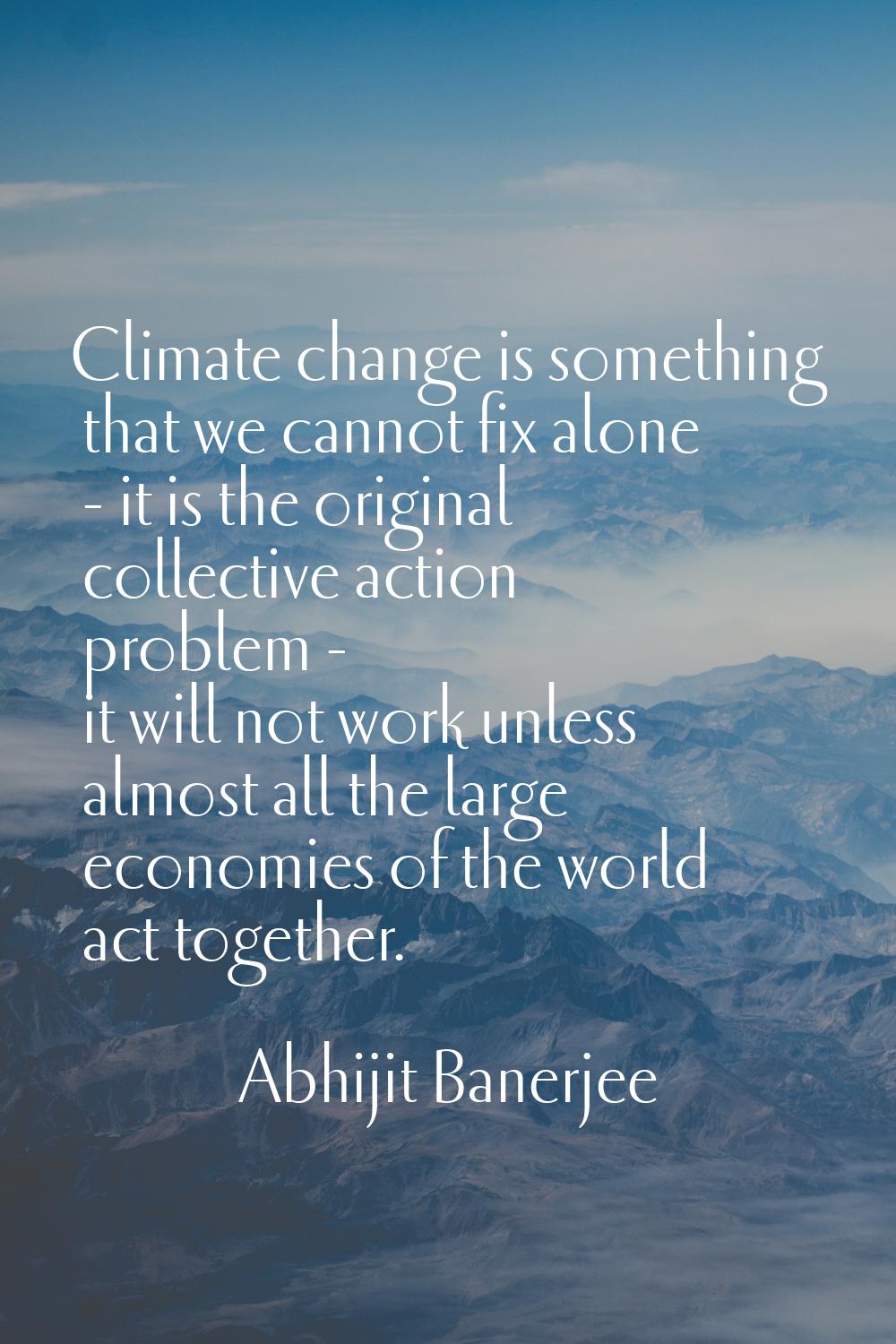 Climate change is something that we cannot fix alone - it is the original collective action problem