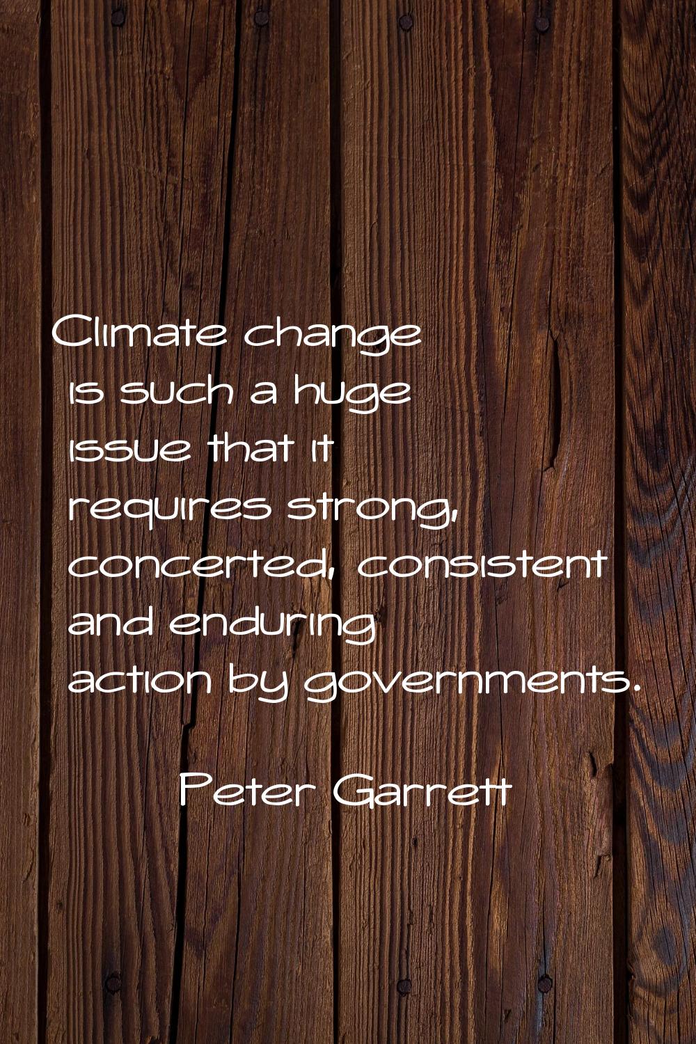 Climate change is such a huge issue that it requires strong, concerted, consistent and enduring act